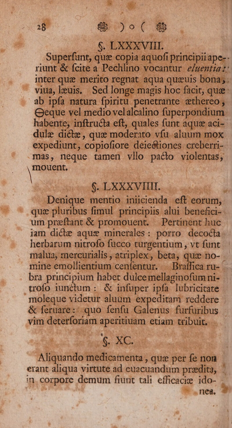 E OU — Wu rM. Superfunt, que c . » Ee 1 leoi TS qd oor gprev eL NEXVIML. 4o ana o. JADenique mentio iniicienda eft eorum, — - que pluribus fimul principiis alui benefici- um preftant &amp; promouent. Pertinent huc jam dicte aquse minerales: porro decocta herbarum nitrofo fucco turgentium , vt funt. malua, mercurialis, atriplex, beta, que no- mine emollientium cenfentur. .. Braffica ru- bra principium habet duicemellaginofumni- trofo iunctum :. &amp; infuper ipfa lubricitate moleque videtur aluum expeditam reddere &amp; feruare:: quo fenfu Galenus furfuribus vim deterforiam aperitiuam etiam tribuit... - Aliquando medicatnenta , que per fe non erant aliqua virtute ad euacuandum przdita, ' in. corpore demum fiunt tali eífficacie ido- Vat.  ^ .nea.