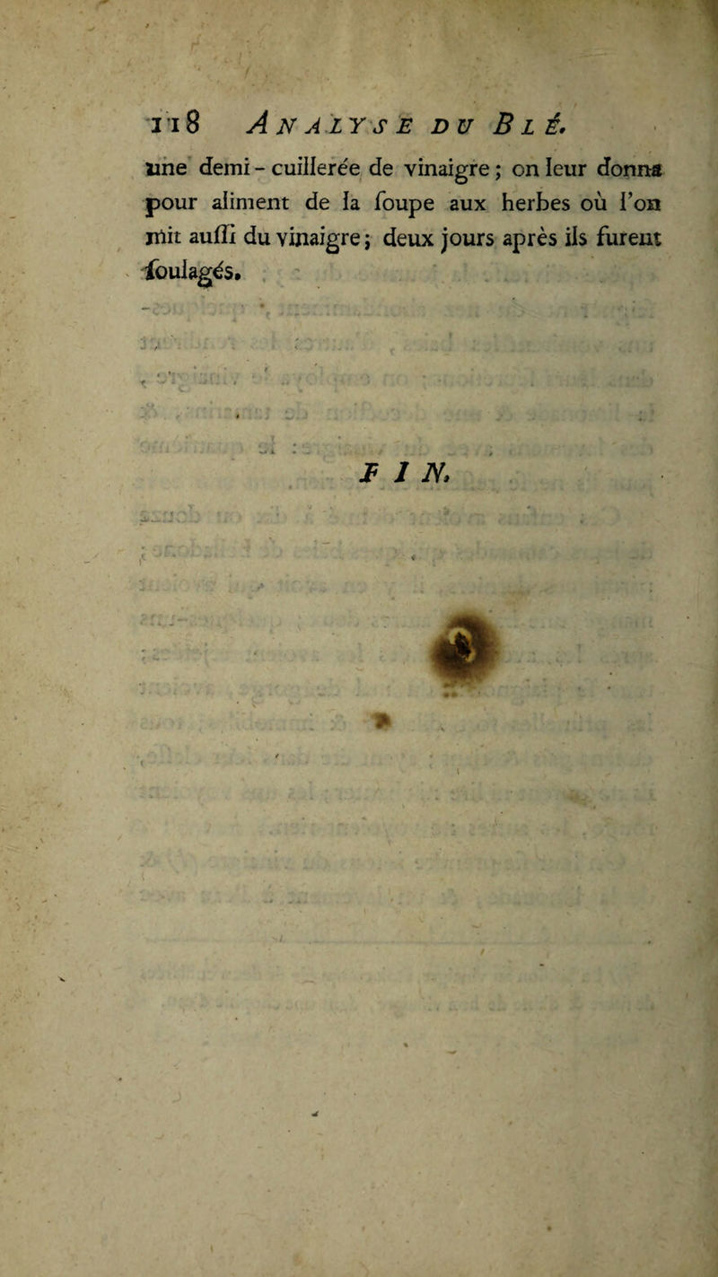une demi - cuiilefe'e de vinaigre ; on leur donna pour aliment de la foupe aux herbes où l’on jTlit aufli du vinaigre j deux jours après ils furent ibulagès* . ‘ . ' • • • - . * i,-'- ^ . ■ 3 ■'’/i ■- . * ’ t ' t » •- • T . - ■ ‘ ^ i : : ■ JF J N. • ^ ^ . i- T • . - ' ’ ■ : , / i ,j' ' i / \
