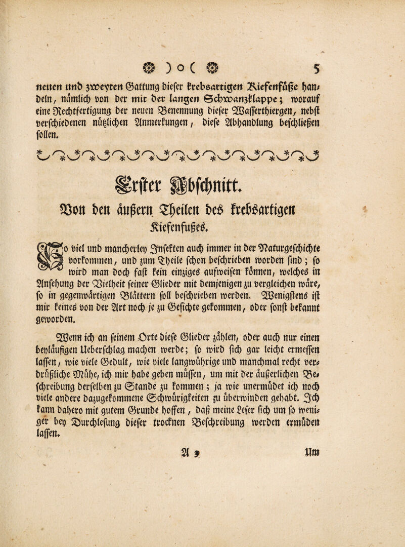 t 0 ) o C * 5 neuen tmb itoeyten ©affuitg biefer ftebsattigert Kiefettfuffe ban* beln, ndmlicb ron bet mit bet langen ScfexpatijHappe; worauf eine ^Rechtfertigung bet neuen Benennung biefer SBaffertbiergen/ nebft »erfebiebenen nühlicben 2(nmerfungen, biefe SlbbanDlung befcbliefjen follen. 93ott beit duffem feilen i>e$ feeb^attigett £iefenfufie$ QJgjo riet unb mancherlei) ^nfeffen auch immer in ber 9?afurgefcbicbfe »orfommen, unb jum ^beiie febon befebrieben worben finb; fo wirb man boeb fafl fein einjigeö aufweifen fönnen, weldbeö in SJnfebung ber Q3ielbeit feiner ©lieber mit bemjenigen ju »ergleicben wäre, fo in gegenwärtigen flattern foll befebrieben werben. SBenigfienö ifi mir feineo oon ber 2lrt noch je ju ©efiebte gefommen, ober fonjf befannt geworben. SOßcnn icb an feinem Orte biefe ©lieber jdblen, ober auch nur einen beiläufigen Ueberfcblag machen werbe; fo wirb ficb gar leiebt ermeffen laffen, wie »iele ©ebulf, wie oiele langwierige unb manchmal recht rer* brftfjlicbe 50?ube/ icb mir habe geben muffen/ um mit ber äußerlichen Q5e* febreibung berfelben ju @fanbe su fommen; ja wie unermubet icb noch riefe anbere bajugefommene ©cbwurigfeiten su uberwinben gehabt. 3cb farm babero mit gutem ©runbe hoffen, baf? meine Sefer fid> um fo wem* ger bep Surcblefung biefer troefnen Q5efcbreibung werben ermuben laffen. 21 f lim