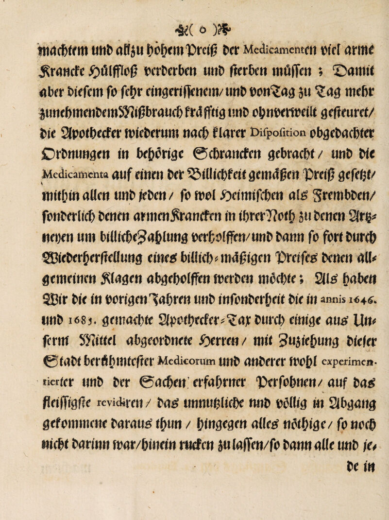 ■M o imacbtem imb affèu hohem T>retr ber Medicamentcu »tel arme ^rantfe #ûlffïor »ererben unb fterben müjïen ; ©amtf aber btefcm fo fehr eingerifïenem/unb »on'Sag 5u £ag mehr luncbmenbemSJîirbrauch frdfftig utiD ohnoermeilt gefîeuret/ bie 2lpothecfer mieberum nach flarer tüfpofmon obgebachter Drbmmgen tti behôrige @chraitcfen gebracht/ unb bie • r^\ Medicamenta auf cttttti ber ^»illtcbfeit geincf jj?en !Drei0 gefegt/ mithin aücn unb ieben / fo mol £>eimifcben alë grembben/ fonbcrlich benen armcn$rancftn in ihrerTîoth §u betten Sire* neuen um billieöe£ahlung oerholffen/unb bann fo fort burch 2Bicberhcrf?ellung eine# billieb*m4i?igen Dreifeg benen all# gemeinen plagen abgeholffen merben möchte ; 2lté haben 9Bir bie in »origenfahren unb infonberheit bie in annis 1646. unb i68 j. gemachte Sfpotbecfer^ar burch einige au# Un# ferm Mittel abgeorbnete Herren / mit 5u$iehung biefer 0tabt berühmterer Medicorum UUb aUberer mohl experime». ticrfer unb ber ©achen erfahrner ï»erfohnen/ auf bae? *•. fleiffigge revidiren / ba£ unnufcliehe nnb »ollig in Abgang gefomntene baratté thun / hingegen alleef nöthige/ fo noch nicht barinn mar/hinein rttefen äulaffen/fo bann alle unb je* be in