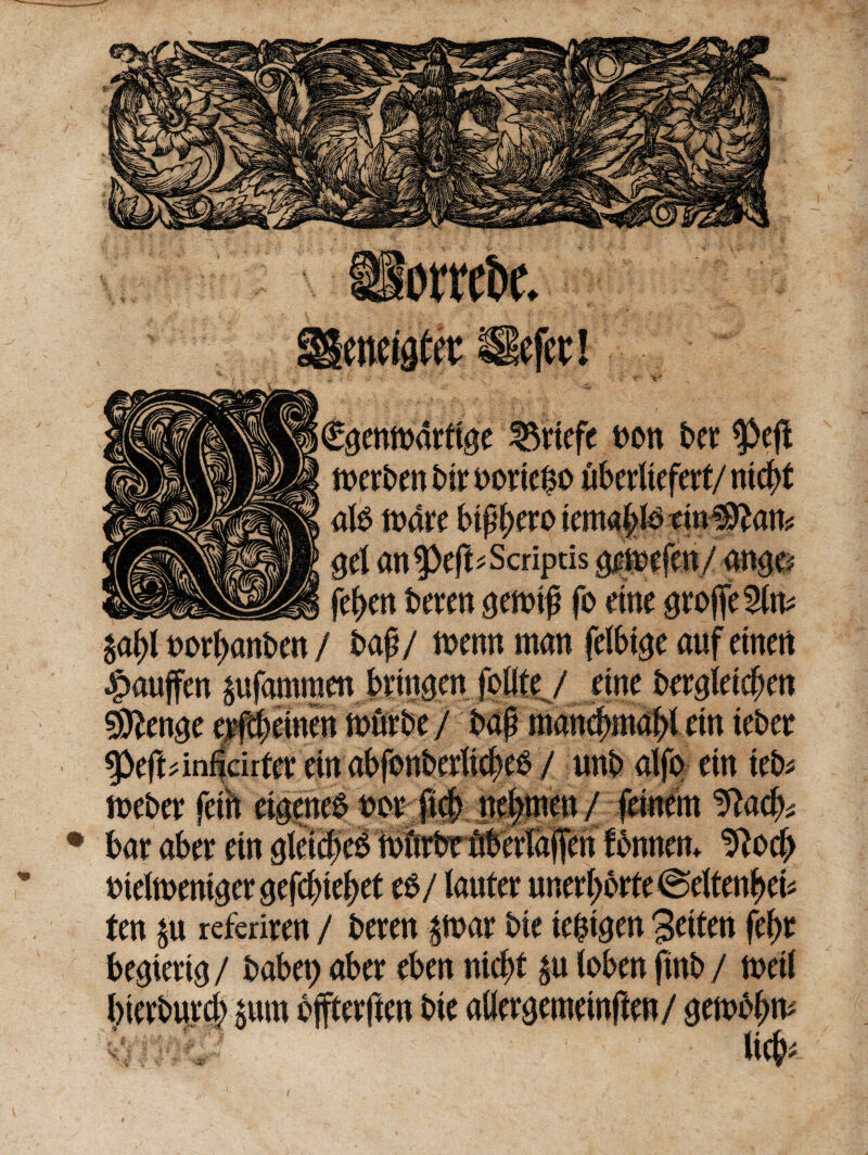 * riefe t>on bee $eji alS Mu btftyero kn\^Utin^la\y $d an tytfu Scriptis ^efen/ana^ fefyen beren aendg fo dne «groffe^iv ^af)l eodjanben / baj?/ n?emt ntan fdbtge auf etnert $auffen ^ufammen bntt^en felite / etne ber<jldcfjen ^ftenge g$0m teurbe/ baj? mand)mal)l dn tebee f)eft^infidrta* cin abfonberti$e$ / unb alfo etn teb* mebee feth eigene^ eoe ftcf) ncf>mcn / fetnem bar aber etn sldd)cb tburbrdbdlajfen fbnnen* etdtt)emgergefc^te{)et e$/ lauter uned)brte@dten^d* ten referiren / beeen £tt>ar bte tefct$en 3etten fel)e begted$/ babet) aber eben ntd)t leben ftnb/ tnetl W