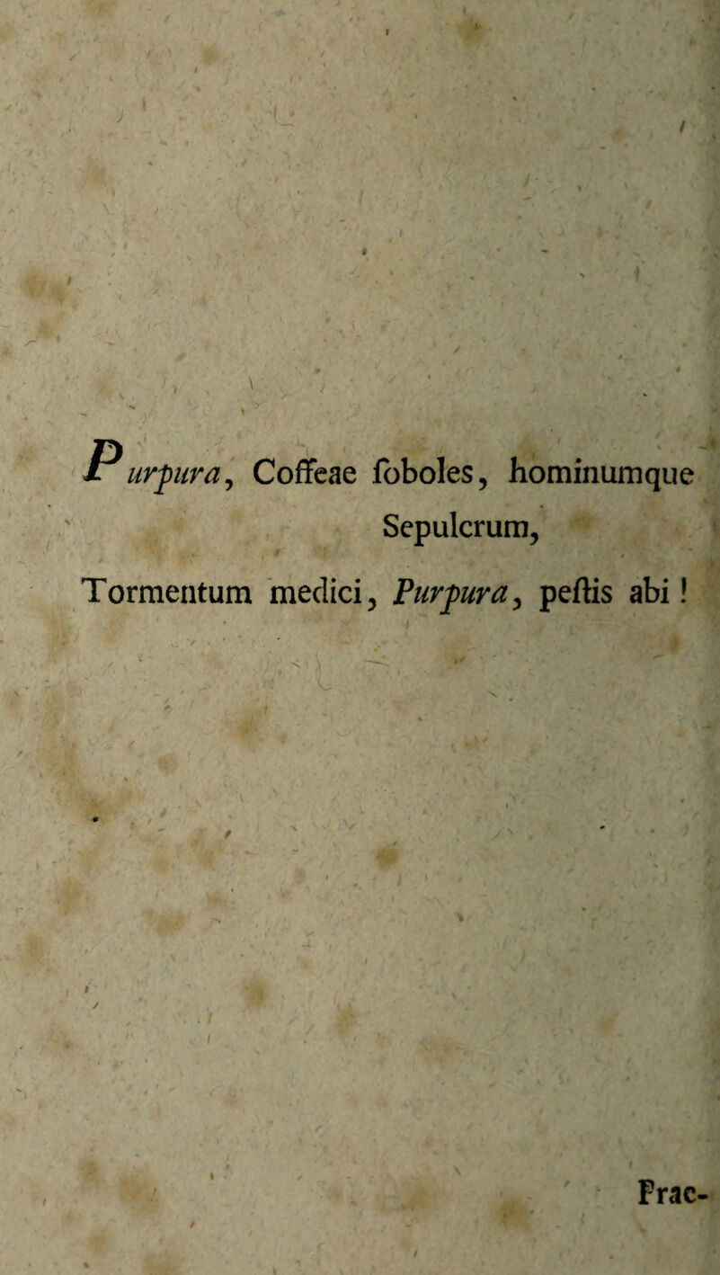 » \ P urpura, Coffeae foboles, hominumque Sepulcrum, 8 Tormentum medici, Purpura, peftis abi! * Frac- /