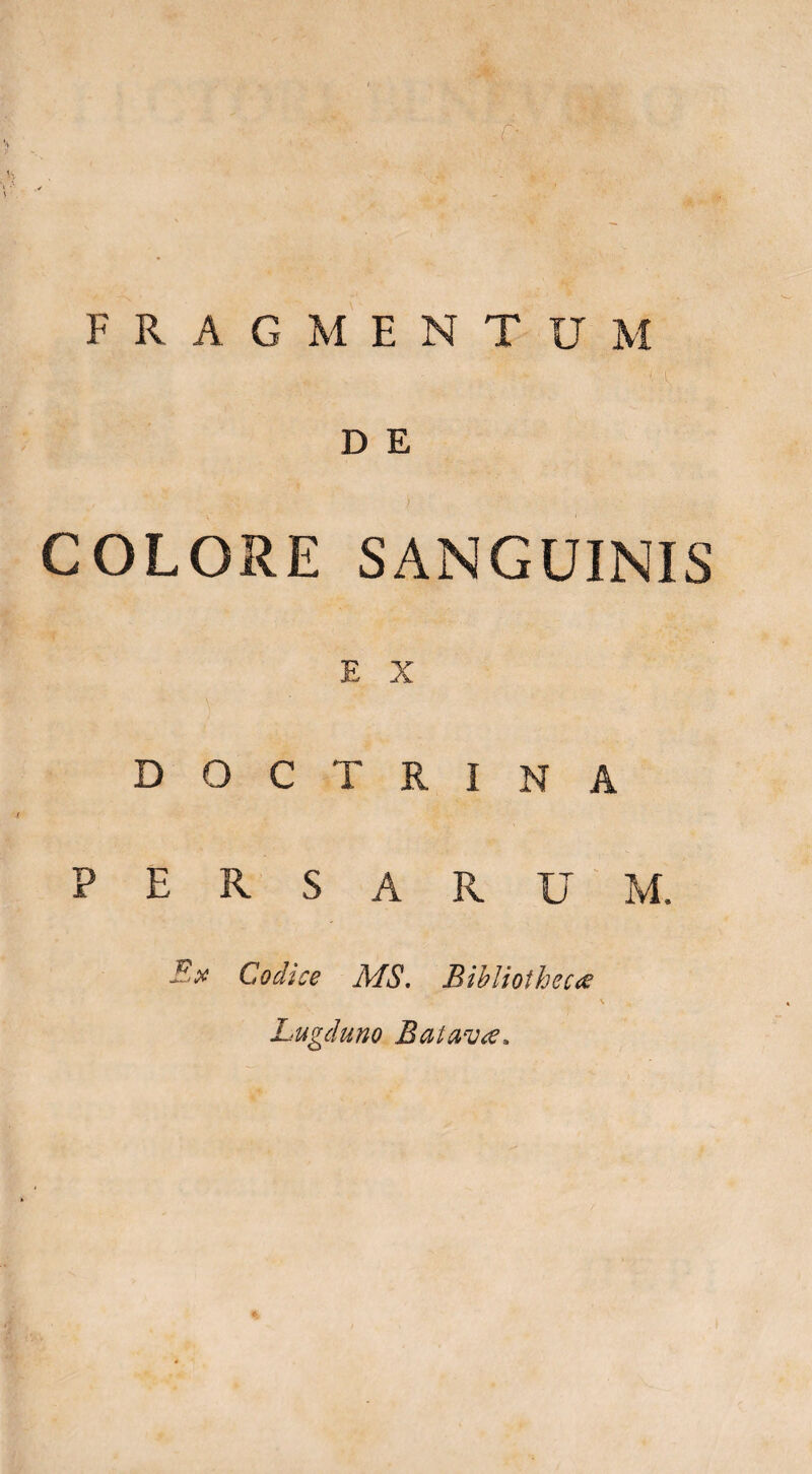 r- FRAGMENTUM D E COLORE SANGUINIS E X doctrina PERSARUM. Ex Codice MS. Bibliotheca \ Lugduno Batava.