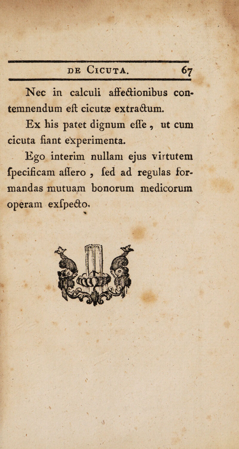 ' ' ' de Cicuta. 67 Nec in calculi affe&ionibus con- V 9?i' ; ’ ' ' v . »s temnendum eft cicutae extra&um. Ex his patet dignum efle , ut cum cicuta fiant experimenta. Ego interim nullam ejus virtutem fpecificam affero , fed ad regulas for¬ mandas mutuam bonorum medicorum operam exfpe&o. f