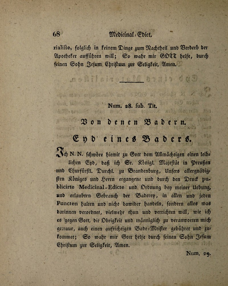 68 tületuctrtaf«©btcf* rialifie, folglich in feinem ®tnge $um 9ßacf)f^ei( unb 93erberb ber Qlpofbefer auffu^ren tr>iff; <So toabr mir ©£)?$ helfe* burch feinen @ohn Sefum $ur ©eligfeit, Qfmetn ■ i Num. 28. fub. Tit* X 0 tt i> e n e n X ab t v n. ■ ! € o t> e t n e $ 33 4 b e r $♦ r* f*$<h N, N. fernere hiemit 5U ©oft bem Qiffmdchfigen einen leib* liefen ©9b, ba£ ich @r. Äbnigl* SKajeJTdf in 9>rcu£en tmb ©f;urfur(Ii4 S)urcf)L $u 23ranbenburg, Unfero aflergndbig* (fen Königes tmb £errn ergangene unb bnrdF) ben ©rucf pu- blicirte Medicinal-Edicte unb Crbmmg bep meiner Uebung, unb erlaubten ©ebrau<h ber 93aberep, in aßen unb jeben Pancten Ralfen unb nid)f batoiber hobeln, fonbern afletf toaö barinncn berorbnef, bielmehr tfym unb berrichfen n>ifl, roie ich €6 ‘gegen ©off, bie DbrigFeif unb mdnniglid) 51t beranroorten mich getraue, auch einen aufrichtigen 93abe*2Keij?er gebühret unb JU* fommef; @0 wahr mir ©off helfe burch feinen @0|H 3'efum ©{mfemn 5ur ©eiigfeif, Qimen* V