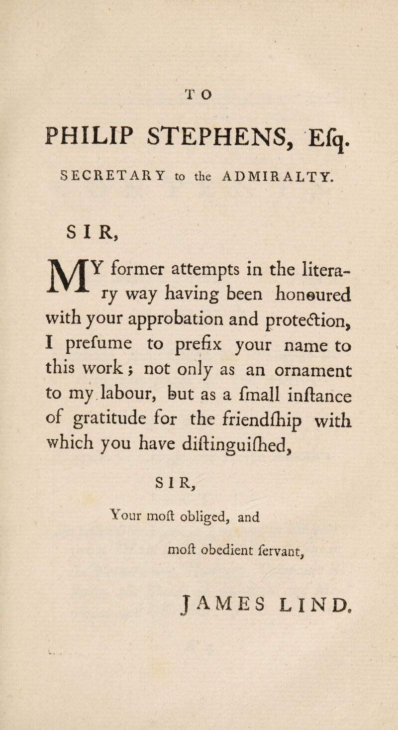 T O • . >•>; i. PHILIP STEPHENS, Efq. SECRETARY to the ADMIRALTY. S I R, 1V/TY former attempts in the litera- “*■ A ry way having been honoured with your approbation and prote&ion, I prefume to prefix your name to this work; not only as an ornament to my labour, but as a fmall inftance of gratitude for the friendlhip with which you have diftinguifhech S 1 R, ^ our moil obliged, and moil obedient fervant. JAMES LIND,