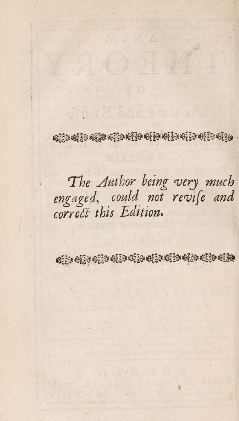 The Author being verj much engaged, could not revife and correct this Edition. *W &£•<!* '’^V,