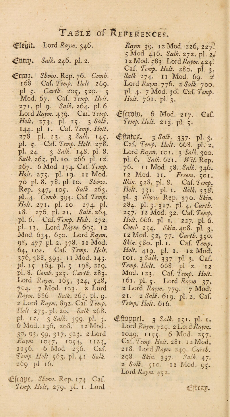 Lord Raym. 346. <£ntl*£. Salk, 24.6. pi. 2, <0X02* Show. Rep. 76. Comb. 168 Caf. Temp. Holt 269. pi 5. Carth. 205, 520. 5 Mod. 67. Caf. Temp. Holt. 271. pi 9. Salk. 264. pi. 6. Lord Raym. 439. Caf. Temp. Holt. 273. pi. 15. 3 <WL 144. pi 1. Caf. Temp. Holt. 278 pi. 23. 3 <W/f. 143. pi. 3. Caf. Temp. Holt. 278. pi. 24 3 &2/L 148. pi. 8. -SWL 265. pi. 10. 266 pi. iz. 267. 6 Mod 174. Caf, Temp. Holt. 273. pi. 19. 11 Mod. 70 pi. 8. 78. pi 10. Sbonv. Rep. 347, 103. «WL 263. pi. 4. Comb. 394. Caf Temp. Holt. 271. pi. 10. 274. pi. 18. 276. pi. 21. Salk. 264. pi. 6. Caf. Temp. Holt. 272. pi. 13. Lord Raym. 693. 12 Mod. 634, 650. Lord Raym. 98, 477 pi. 2. 378. 11 Mod. 64, 104. Caf. Holt. 376, 388, 393. 11 Mod. 143. pi. 15. 164, pi. 3 198, 219. pi. 8. Comb. 323. Carth. 283. Lord Raym. 163, 324, 548, 704. 7 Mod. 103. 2 Lord Raym. 886. <SWL 263. pi. 9. 2 Lord Raym. 892. Caf. Temp. Holt. 273.pl. 20. «W/£ 268. pi. 13. 3 <SVi. 399. pi. 3. 6 Mod. 136, 208. 12 Mod. 3°, 93, 99, 317, 523. 2 Lord Raym 1047, 1054, 1123, 1156. 6 Mod. 236. Caf. Temp Holt 563. pi. 41. Salk. 269 pi 16. 4Eji'3p.f» Show. Rep. 174 Caf. Temp. Holt, 279. pi. 1 Lord Jkzpzz 39. 12 Mod. 226, 227 5 Mod 416. 6WL 272. pi. 2« 12 Mod. 583 . Lord Raym. 424. Caf Temp. Holt. 280. pi. 3. dWi 274. 11 Mod 69. 2? Lord Raym 776. 2 Salk. 700. pi. 4. 7 Mod. 30. Caf. Lmp. Holt. y6i. pi. 3. <£fcro&. 6 Mod. 217. Caf. Temp. Holt. 213. pi. 3. 3 337. pi. 3. Cal. Temp. Holt. 668. pi. 2. Lord Raym. 101. 3 Salk. 300. pi. 6. Salk. 621. Wil. Rep. 76. 11 Mod 58. <SVL 346. 12 Mod. 11. Freem. 301. Skin. 528. pi. 8. Caf. Temp. Holt. 331. pi. 1. Salk. 338. pi. 3. Show Rep. 370. Skin. 284. pi. 3. 317. pi, 4. Carth. 257. 12 Mod. 32. Ca{.Temp. Holt. 666. pi 1. 227. pi 6. 254. 408. pi. 3. 12 Mod. 52, 77. Carth. 330. «£&#. 580. pi. 1. Caf. Temp. Holt. 419. pi. 1. 12 Mod. 101. 3 <WL 337. pi. 3. Caf. Temp. Holt. 668 pi 2. 12 Mod. 123. Caf. Temp. Holt. 161. pi. 3. Lord Raym 37. 2 Lord Raym. 779. 7 Mod’; 21. 2 6WL 619. pi. 2. Caf. Temp. Holt. 616. OcfioppeL 3 S\s/L 151. pi. 1. Lord Raym. 729. 2 Lord Raym. 1049, 1155. 6 Mod 257. Caf. Temp Holt. 281 12 Mod. 218. Lord Raym 249. Carth. 298 S’izV/, 337 <W/£ 47. 2 <WL 310. 11 Mod. 93. Lord Raym. 432. <£jirap«