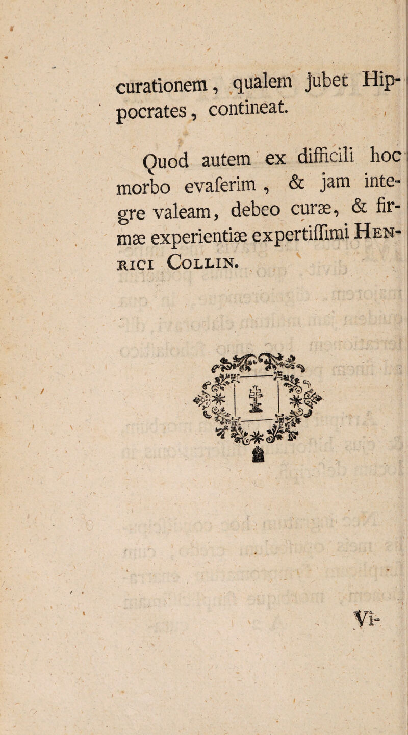 i ■ \ t » I curationem , qualem jubet Hip¬ pocrates , contineat. Quod autem ex difficili hoc morbo evaferim , & jam inte¬ gre valeam, debeo curse, & fir¬ mae experientiae expertiffimi Hen- JUCI COLLIN. i ■ \ in t » % i