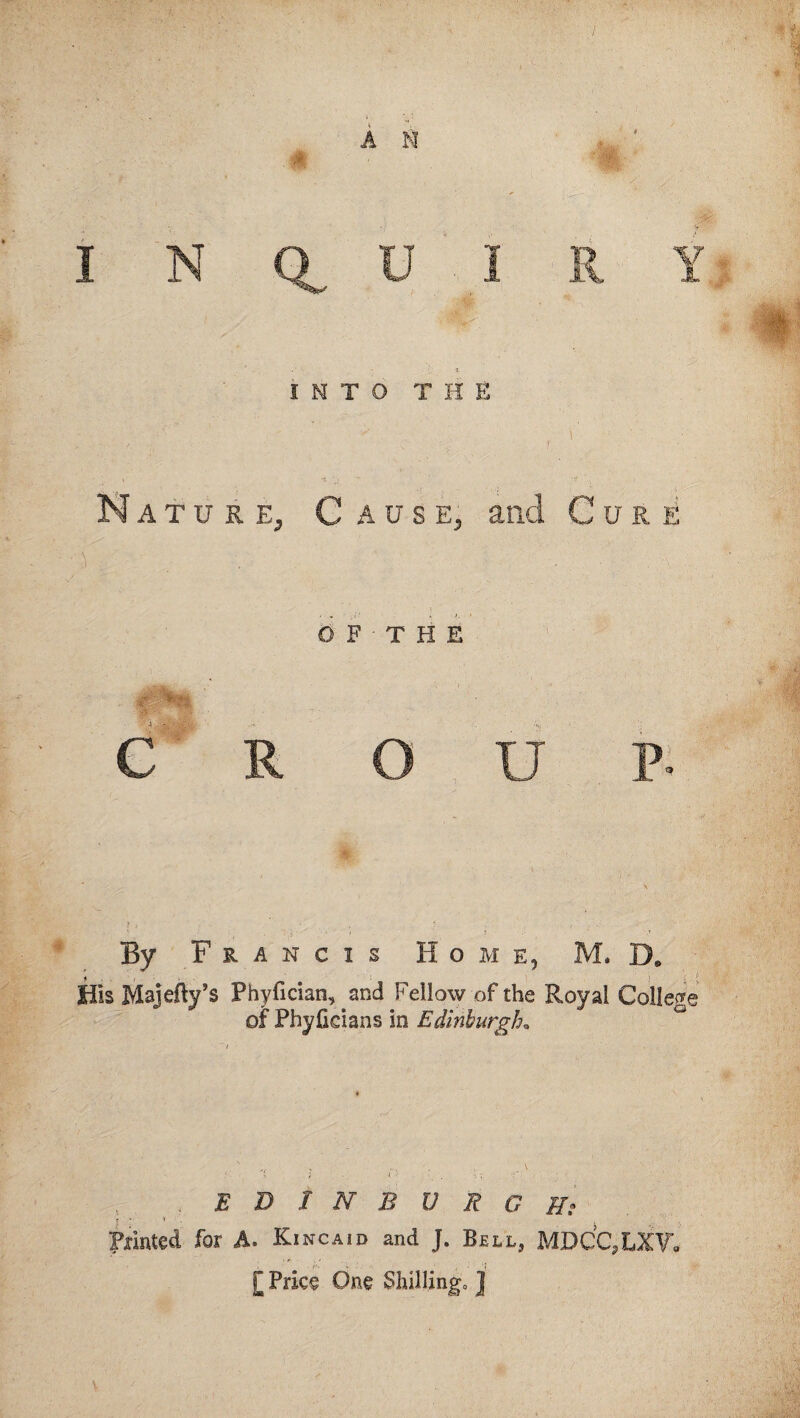 INTO * T H E Nature, C ause, ancl Cure 0 F T H E By Francis Home, M. D. . . . ’ . ■ • ! - ! i $ His Majefly’s Phyfician, and Fellow of the Royal College of Phyfkians in Edinburgh• EDINBURGHt t * Printed for A. Kincaid and J. Bell, MDc‘c,LXV. [ Price One Shilling, J v