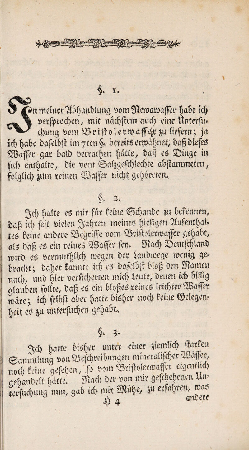 I ^ meiner?(6|ant)fung tJcmSlemamajferl^abc ic^ ^erfproc^^en ^ mit ndc^jtem ßud; eine Unterfu*^ d}img t)om ^ r t {! 01 e r m a ff4r ;|u (iefern; ja ic^)^aSe t)afel6fi im7tcn§. fcereifg ern?d!)net, bapbiefe^ ®ajfer gar ba\^ mmt^n §dtte, t)a{j es Singe in ftd) entf^alte, Die mn ©ai^gefi^iecBte afeflammeten^ folglich |Uin reinen ©afer ni(f}t gel)6reCeru §* 2o. fmfte es mir für feine ©c^anDe befennen, Da§ td> feit üekn Sauren meines peftgen 'aufent^ab tes feine auDere Segriffe i>om «riflolenDafcr gehabt., al6 Dag e6 ein reines ®aiT^r fet). Slacg Seutfd)(anD mivD cs t)ermuf§li,cb wegen Der knDmege wenig ge- brad}t; Da^er fannt? id) cS Dajclbjl blD| Den 9iamen nad), unD f^ier t?erficberten mid) knie, Denen tcb billig piauben fodte, Dag es ein bloges reines ieicgteS^afer wäre; id) feibjl aber §attc bisf^er noc^ feine ©elegem beit es |u imterfucfsen gehabt §. 5. (wtfc 6iS§cr unter enier älemlsc^ jlarfen ©amniluna mmcralifcf>cc®äf|ec, noc^ feine gefei'cn, fo uom SriflolciTOajlei; «gcuflicf» aeijanteit fidttc. Stad) öcr fon mir gefc^ef^cncn ltn= tevfuc^ung nun, gab icf) mir SKü§e, |u I '‘P 4