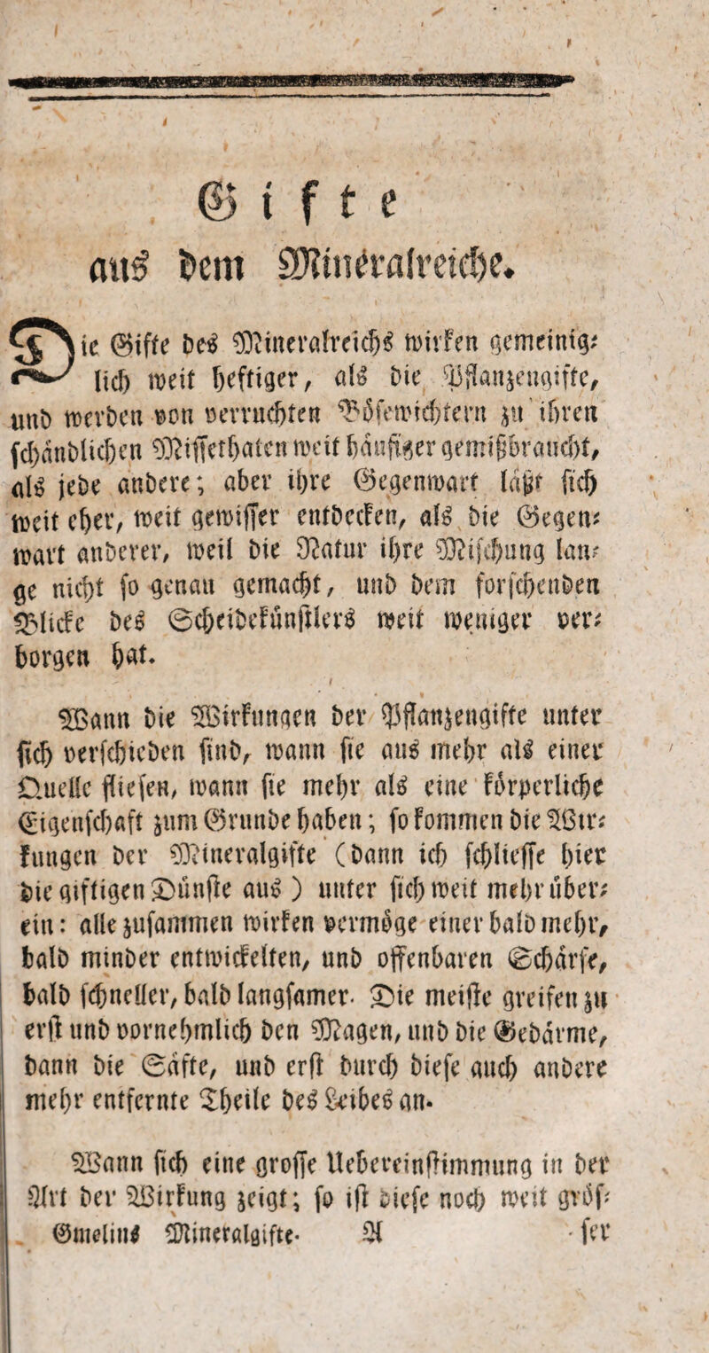 © t f t e uns 6(111 2Hm(rii(rei(i)<. 0ifte be£ 9Rinerafrei$$ n>ivfeu gemeintg; lief) mit heftiger, aU Die ^fkn&engiftc, unt) »erben ron uerrudjten ^bfe»id)tern $u ihren fd>anblid)en «SRiffefljateir mit häufiger gemi§braud)t, <il$ jebe anbere; aber ihre 0egen»art tdtff ftef) mit cher, »eit gemtffer entbeefen, afg bie 0egen; wart anberer, »eil bte 9?atur ihre 9#ijcfmng lan¬ ge nicf)t fo genau gemacht, unb bem forfd>enben «Slicfe beg ©c&eibefunjilerg mit weniger rer; borgen bat. $ßann bie ^BirFunac« ber Pflanzengifte unter fid) oerfdjieben finb, traun fte aug mehr al$ einer Üuellc fftefen, »amt fte mehr ati eine forperltdje <£igenfcb«ft &um0runbe haben; fofontmenbieUßtr; Jungen ber SDttnevalgifte (bann ich fddieffe hier bie giftigen £>ünfk aug ) unter fiel) »eit mehr über; ein: alle jufanimen »irfen vermöge einerhalb mehr, halb minber entwicfelten, unb offenbaren ©cfjdrfe, halb febneüer,balblangfamer. $Die meiffe greifen sh erfl unb oornehmlicb ben ^fragen, unb bie (Sebdrme, bann bie (Safte, unb erft bttreb biefe aud) anbere mehr entfernte £beile beg&ubegan- %Bann ftcb eine groffe UebereinfHmmung in ber QIrt ber SiBirfung zeigt; fo i(] tiefe noch mit gt# 0melit» ITZineralaifte- 21 • fer