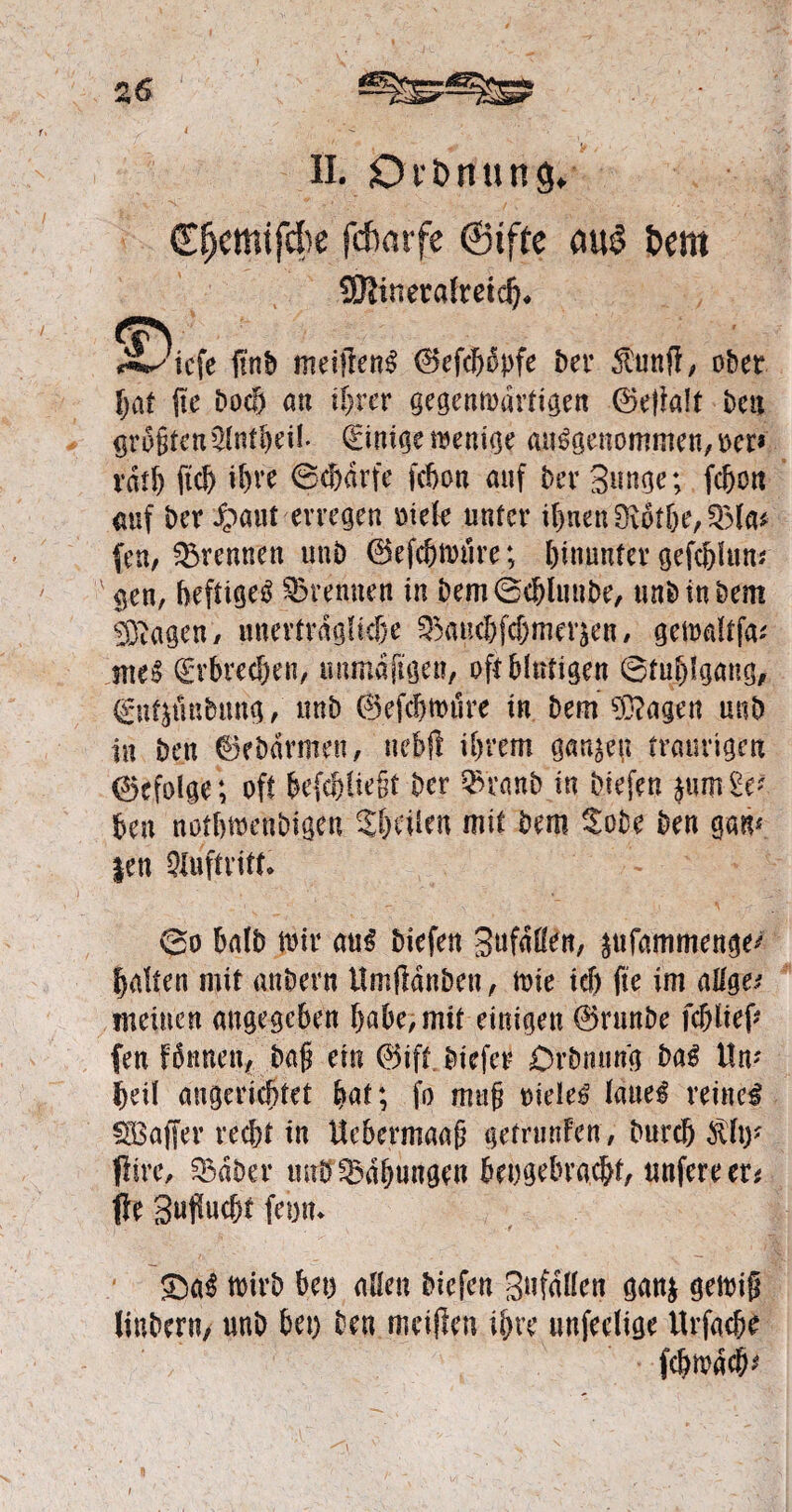 4 • < ! . ■ . - • II. Orbrtung* Cfjemifck fcfcmfe ©tffe cm$ Um SKinetalmdj. metfienS 0efcbopfe ber Äuttfl, ober t)dt fie bod) an ihrer gegenwärtigen ©elialt ben gro§ten$ntheib Einige wenige ausgenommen, oer» xätfy ftd) il>ve 0cf)drfe fcbon auf Der Bunge; fcfjott auf ber $aut erregen otefe unter ihnen 0\othe,$3la* fen, trennen utib ©efcfjwfire; f)inunter gefchlum A gen, heftiges trennen in bem0chlunbe, unbinbem i)tagcn/ unerträgliche ^auchfchmeräen, gewdtfa; nteS Erbrechen, unmdftgen, oft blutigen 0tut)lgang/ ©tfjün&ung, unb (%fchmüre in bem $?agen uub in ben ©ebdrmen, nebft ihrem garten traurigen 0efolge; oft befef)lie§t ber ^ranb in biefen jum2e? ben notbwcnbigen Sbeüen mit bem $obe ben gam |en Auftritt. 0o halb wir aus biefen Bufdlfen, utfnmmenge^ halten mit anbern ilmffdnbett, wie td) fie im aßge* meinen angegeben habe, mit einigen ®runbe fc&ltef? fen Finnen, ba$ ein 0ift, biefer Drbnnng baS Hm heil angerichtet bnt; fo mu§ oieles laue! reinem Gaffer recht in Hebermaafi getrunfen, bureb $ltu Ihre, 33dber mib Bähungen hergebracht/ unfereer* fie Suflucht febm SbaS wirb bet) allen biefen Bufdllen gan& gewiß linbern, unb bet) ben mciflcn ihre unfeelige Urfache fchwdch* it iefe finb i