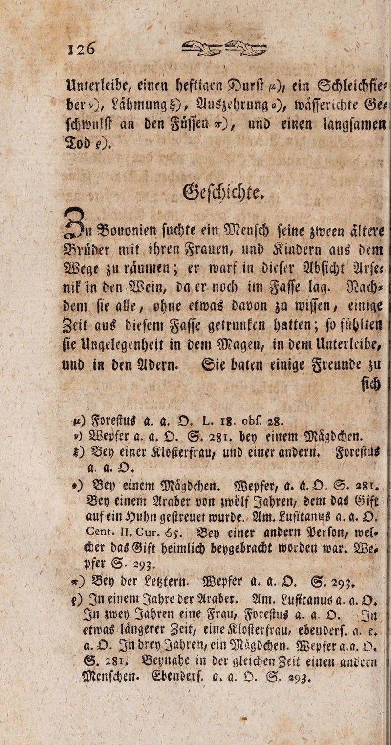 Unterleibe, einen Den, Dur 5 ein a ber ), Laͤhmung s), Auszehrung ), waͤſſerichte Ge⸗ ſchwulſt an den Säle en 95 und einen wee Tod 0%. | 2 Zu Bononien ſuchte ein Menſch ſeine zween altere Brüder mit ihren Frauen, und Kindern aus dem Wege zu raͤumen; er warf in dieſer Abſicht Arſe⸗ nik in den Wein, da er noch im Faſſe lag. Nach⸗ dem ſie alle, ohne etwas davon zu wiſſ en, einige Zeit aus dieſem Faſſe getrunken hatten; fo fühlten fie Ungelegenheit in dem Magen, in dem Unterleibe, und in den Adern. Sie baten einige Freunde zu 1 } 1.) Foreſtus a. a. N L. 18. obſ. 28. | ) Wepfer a. a. O. S. 281. bey einem Mägdchen. E) Bey 95 Klosterfrau, und einer andern. Foreſtus a. a. 1 a „) Bey einem Maͤgdchen. Wepfer, a. a. O. S. 281. Bey einem Araber von zwoͤlf Jahren, dem das Gift auf ein Huhn geſtreuet wurde. Am. Luſitanus a. a. O. Cent. II. Cur. 65. Bey einer andern Perſon, wel⸗ cher das Gift heimlich beygebracht worden war. . | pfer S. 293, RR „) Bey der Letztern. Wepfer a. a. O. S. 203. €) In einem Jahre der Araber. Am. Luſttanus a. a. 155 In zwey Jahren eine Frau, Foreſtus g. a. O. etwas laͤngerer Zeit, eine Kloſterfrau, Seed a. 0 a. O. In drey Jahren, ein Maͤgdchen. Wepfer a. a. O. S. 281, Beynahe in der gleichen Zeit einen andern Menſchen. Ebenderſ. HR: O. S. 293.