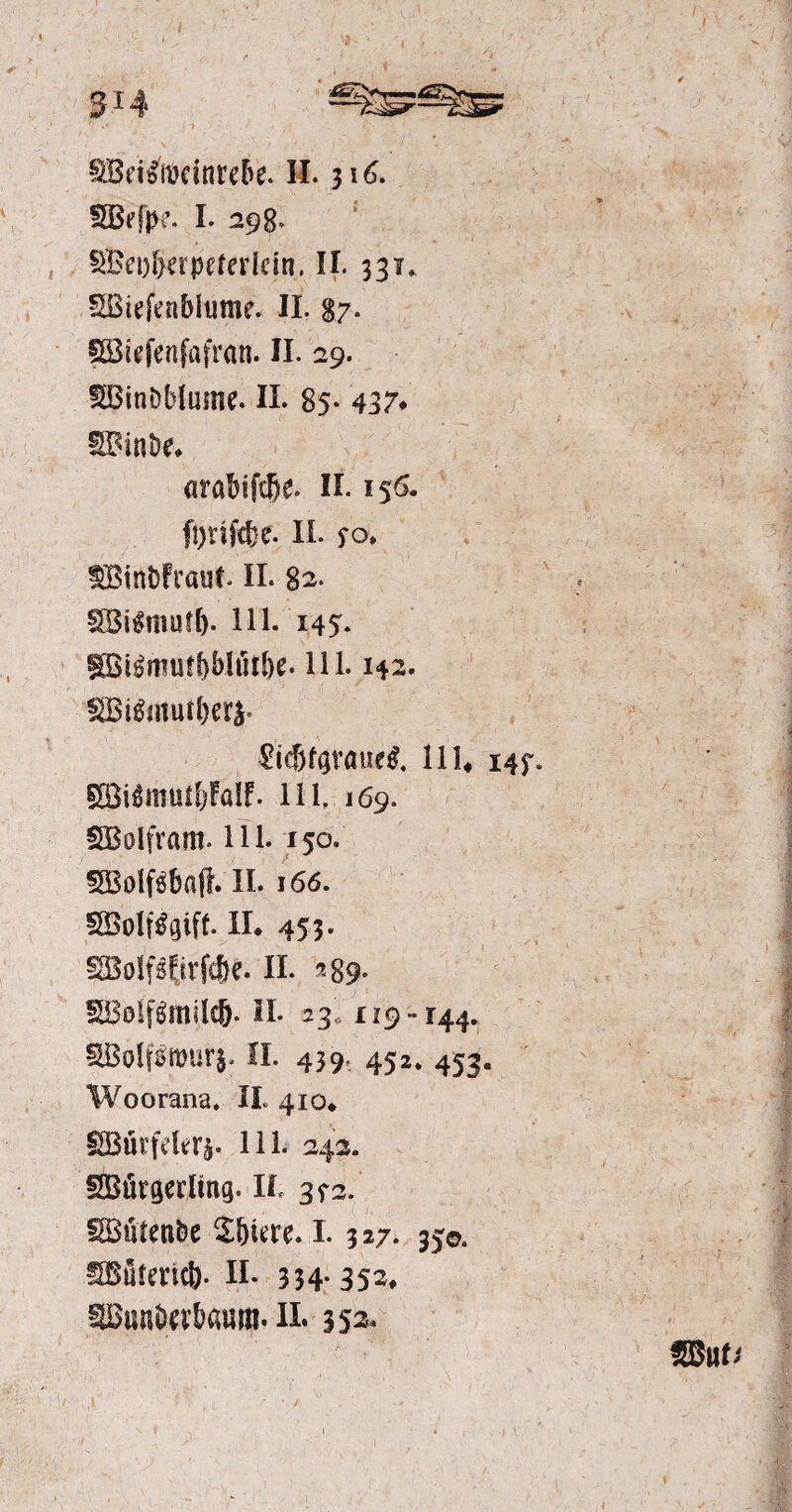 ffiritftödnreße. H. 316. SBefpe- I. 298* SBci)&erpderIein. II* 331* SBiefenblume. II. 87* SBufenfafrati. II. 29. SBinDbiumc. II. 85- 437* SBinto. arabifdje. II. 156. II. fo. SBirtöfraut. II. 82. SBiSmutf). 111. 145. ©i$mut$Miitto. 111.142. MMxaueß. 11U i4f III, 169. SB ol fr am. 111. 150. SBolfrtafl II. 166. SBoWgift. II. 453. SMfsfirfcbe. II. ^89- SBolfsmilcf). II. 23 119-144. SBölfsmur^ II. 439, 452. 453. Woorana. II. 410. SBütfefcrj. 111. 242. SBürgerling. IL 3*3. SBütenbe Sbkre.X 327. 35©. 5Bätm<&. II. 354- 35i> ©untortattiti.il. 352-