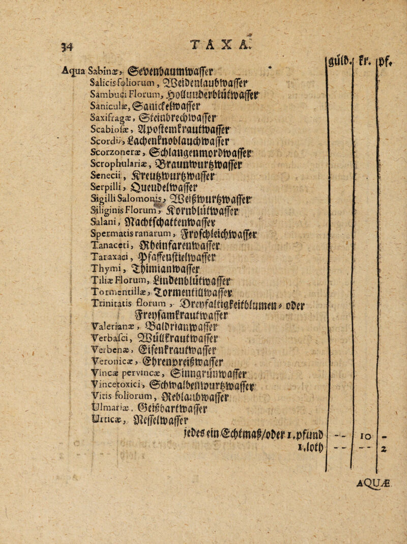 Ätjua Sabinas* ©«SKnöaumttWSffeP Salicis ffflliormn, ^tiÖenldU&iMfRt* Sambuci Floruni, ^offuttfeerbluftoaflir Sanicui^, ©anieftftoaffcr Saxifrags, ©frifibFJCÖlDalfcr Scabiofe, SipoftcnifrauttbafTer Scordii3£ad)fnfnob(öud)li5affer Scorzottera?* <Sd)lmignimorHbaf]Fer Scroplnilari*, Q5rö«Utt»tir|tt)a(f£f Senecü , ÄrmktiMrßtoujfier Serpilli, QuctlDtllbaffcr ffigilliSalomonus, SB#tTOI*|1Mj]rer Siliginis Flor um’, Salani, ^ad)ffct)(tff£»)föaff((t’ Spexmatisranarum, grof$Sdcflf®<tj|i?-t Tanaceti, SKfeeinfareiitoaffer Taraxaai, ^fafetlfMltJöffeC Thymi, <£j)imiantöaffer Tili* Horum, ßmßenfjtdtteaffer TorniEntill* j^lornmiüdteafpv Trinitatis florum ,• SDmjfalftgfeif&ltftttM* 0j£r ^r£i)fam?:Pauf®affer Valerianx, ^OlÖriilnttaffW Verbafci, SBiIßfraufsuaffer ' .■ : , Verben», @ifmfraufföß|f£r Verunicx, @f)renöra@teafFes’ vinc» pervinc», ©inngnjutbofftr Tincetoxicr, @d)tralb(Wb!Jr|i»a||'£f yitis foliorum, SiicMaubKsalfer 1)1 marine. ©dfbarfteaffer örtic», gseffclibafffr Mw ein @4>ftn<$/o&er i.pfrnib