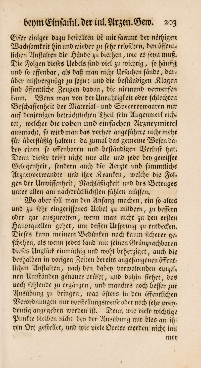 (Eifer einiger tmju befleflten ifi mit fammt ber notigen 58ad)fdmfeit hinunbroieber ju feht ertofchen, ben offene ltd)en ?{nfla(ten bie dbdnbe $u biegen, trie es fepn mu^ £)ie folgen btefes Uebetö ftnb riet ju ttnd)tig, fo fyaufifr unb fo offenbar, als baß man nid)t Urfad)en fanbe, bar- über mißvergnügt 31t fet;n; unb bie befidnbtgen Klagen ftnb öffentliche Mengen baron, bie niemanb verwerfen fanm SBenn man von ber Unridjtigf eit ober fd)ted)ten S3efd)affenheit ber SDtateriaU unb ©pecerepwaaren nur auf benjentgen beträchtlichen ^heü fein TCugenmerf rid> eet, welcher tue voi^m unb einfachen Jk^ncymttrcl ausmacht, fo wirb man bas vorher angeführte nicht mehr für überßüßig hatten: ba 3umat bas gemeineSÖSefenba? bet) einen fo offenbaren unb befldnbigen Sertuf! ha^ ®enn btefer trifft rttd)t nur alle unb jebe bet) gewiffer ©etegen^eit / fonbern aud) bte ?ferjte unb fämmtlidje $rjnet)t>ertt>anbte unb ihre ^ranfen, wetche bie $ot* gen ber Unwiffenhett, 9?ad)tdßigfeit unb bes 23etruges unter aßen am nad;brücftid)$en fübtlen muffen, ©0 aber foß man ben Anfang machen, ein fo atteö unb 3U fe^r etngeriffeneS Webet 3U mtlbern, 31t beffern ober gar auS^urotten, wenn man nicht 3U ben erjten Jpauptqueßen gehet, um beffen Urfprung 31t entbeefem £)iefes bann meinem SSebünfen nad) bäum ftd)erer ge^ fchehen, als wenn jebes ianb mit feinen ©rd^nachbaren biefes Wngtücf einmüthig unb wohl beherziget ^ auch bie be^hatben in vorigen bereite angefangenen offene liehen Tfnfialten, nad) ben habet; vormaltenben einzef? uen Umfianben genauer prüfet, unb bahtn ftehet, ba$ uod) fehlenbe 3U ergaben, unb mand)es nod) bejfer 3ur Ausübung 31t bringen, waö öfters in ben öffentlichen 9?erorbnungen nur vorfWtungömeife ober nod; fehr zmer;- heutig angegeben worben ifh 3?enn wie riete wichtige fünfte bleiben nid)t ben ber Ausübung nur bloS an \ly ren Ort gefMet, unb rote riete öerter werben nicht imi