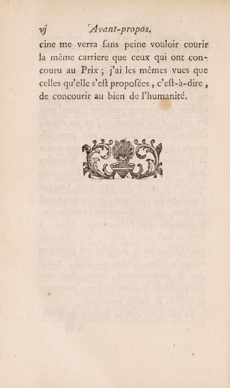 cine me verra fans peine vouloir courir la même carrière que ceux qui ont con* couru au Prix ; j’ai les mêmes vues que celles qu’elle s’eft propofées , c’eft-a-dire 9 de concourir au bien de l’humanité. /