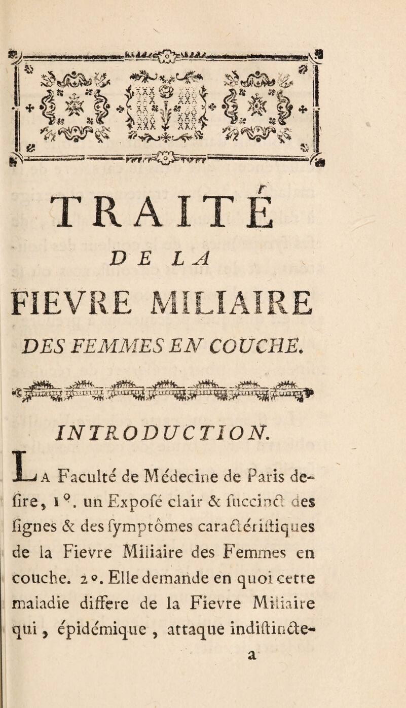 DELA FIEVRE T IC-rf JL jL DES FEMMES EM COUCHE. *&**■— INTRODUCTION. L A Faculté de Médecine de Paris de- dre, i 9. un Expofé clair & fuccinÛ des lignes & desfymptômes caradlémiiques de la Fievre Miliaire des Femmes en couche. 2 o. Elle demande en quoi cette maladie différé de la Fievre Miliaire qui y épidémique , attaque indiftin&e- a