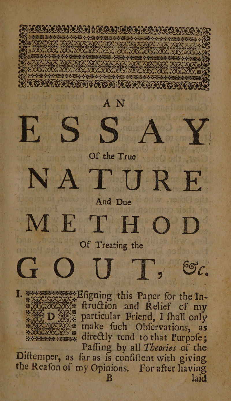 Sia ai eeisiek claimeeteioaiereat yee Soa eee ee ES oo Essay Of the True NATURE And Due MSE “TE C2 PD: Of Treating the GO U Ty @ 1. eee Efioning this Paper for the In- eee: Se Arudion and Relief cf my | ESO D QO particular Friend, I fhall only | BARR make fuch Obfervations, as xmas diretly tend to that Purpofe; Pafling by all Theories of the: Diftemper, as far as is confiftent with giving: the Reafon of my Opinions, For after having — Bo ee eee renocoorienarean: Bs