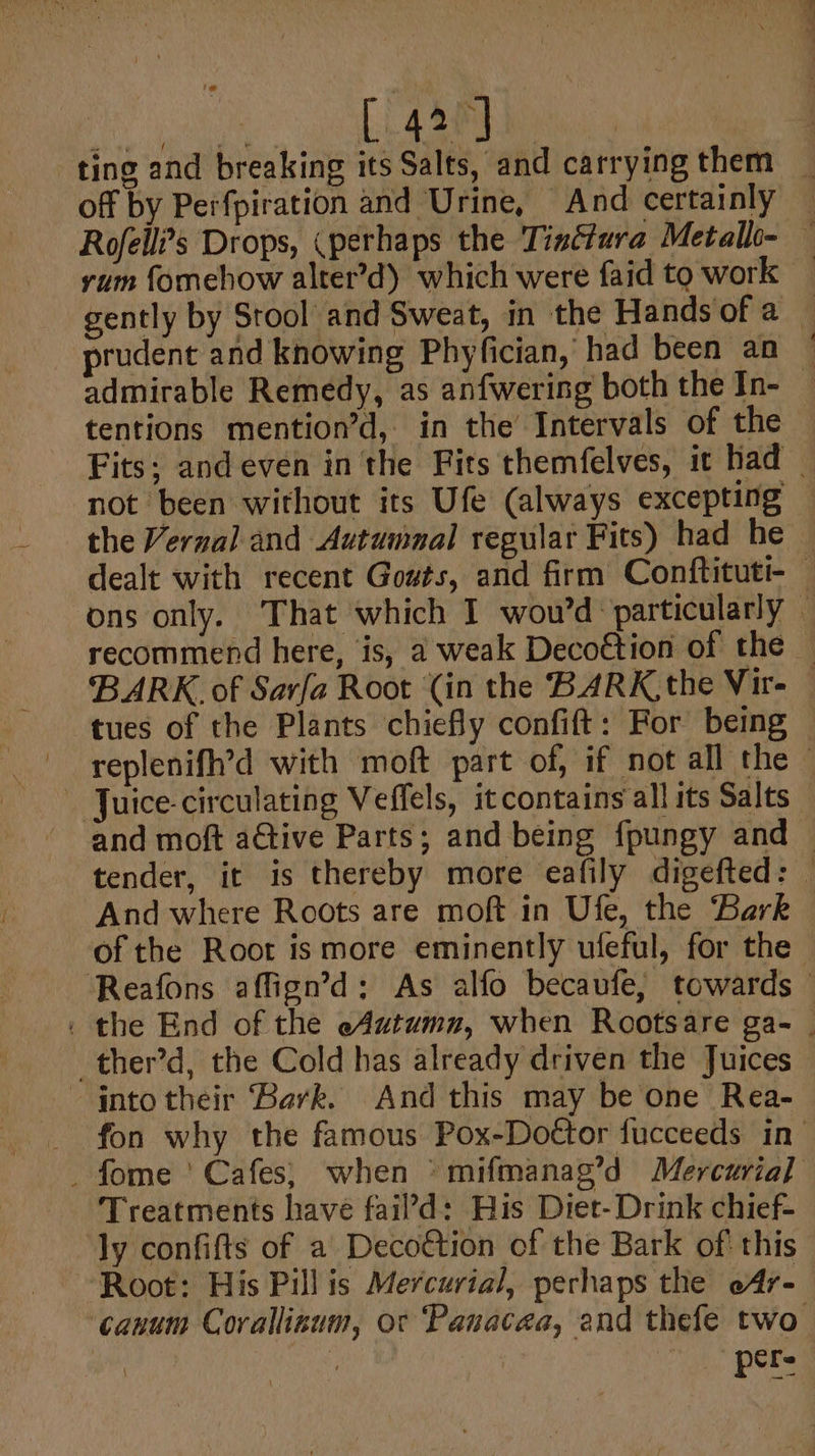 C427 —— 4 oe s « -* aoa yum fomehow alter’d) which were faid to work prudent and knowing Phyfician, had been an tentions mention’d, in the Intervals of the and moft aGtive Parts; and being fpungy and _ther’d, the Cold has already driven the Juices ~ qnto their Bark. And this may be one Rea- Treatments have fail’d: His Diet-Drink chief- ly confifts of a Deco€tion of the Bark of! this . Naa ie POEs