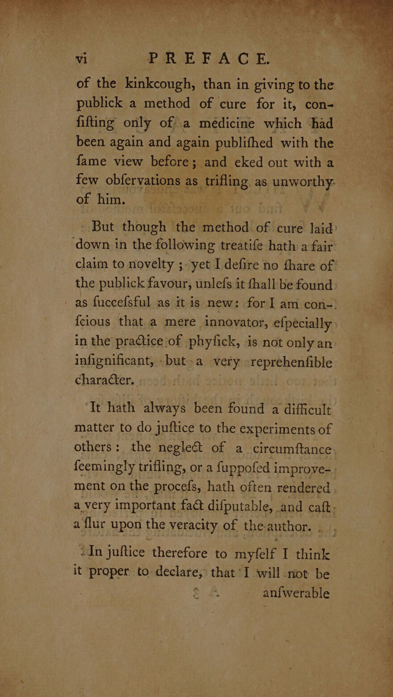 of the kinkcough, than in giving to ea publick a method of cure for it, con- fifting only of a medicine which had been again and again publithed with the few obfervations 2 as. pifing. as Say a of him. Peg) el NU ct au - . Pt i Ya ee, x Pre G4) CAR Be ey *y*) ata #* ee Xe, a \ Pa * Nee = iL infignificant, .but.a ataty Pisa phage character. ; ‘Tt hath always been found a difficult i ‘flur upon the veracity of the author. it proper to declare, that I will not be o* EF : anfwerable ~ Se re = a