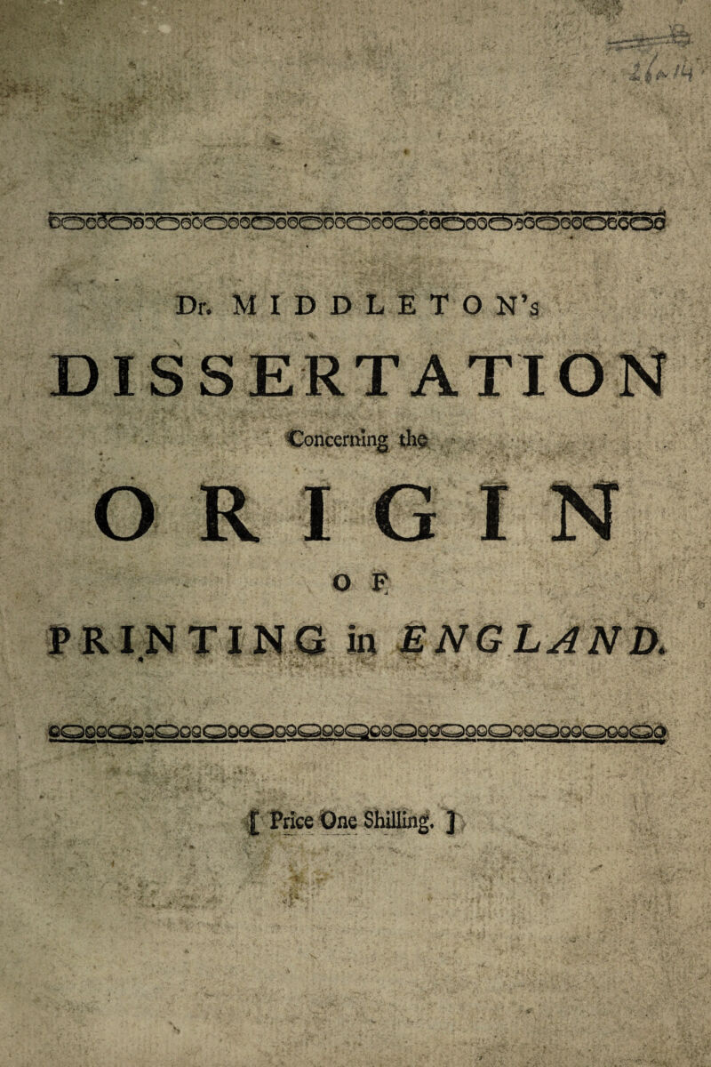 ) ! &. % 1 ' ©oeiooDtooooooooooooocSocooooocooQOO^ooo Dr. MI'D DLETO N’a DISSERTATION Concerning O R I G WBjM OF PRINTING in ENGLAND. to £ Price One Shilling. ]