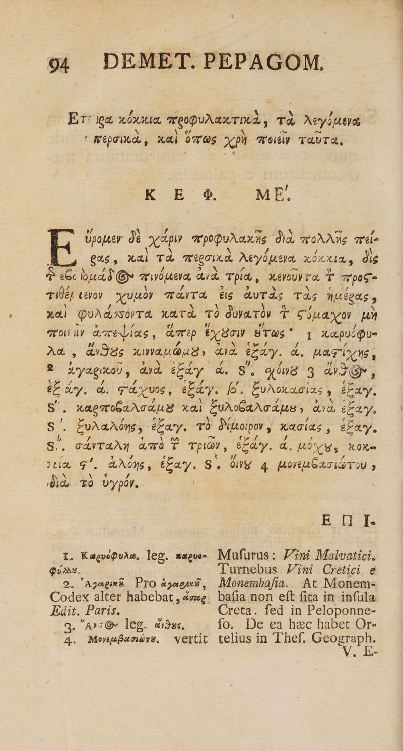 a / — ) AX. 3 , Er: iga xóa, ?reopuAax TDUR , Tà. Aeyiutias b Ne AN ^s e ' Képgitd., x«i OUS Xp reiély TaUTA, K E29 ME. Upoputy. dé xd pog aii d'a, TT9NAS adl gas, xai Td Tipi Aeyóepo PE UA, dis dc lota.3 (9 aie did, TpA , xeyoUy ra T dd d ks T enm ra s avTds Tàs ntégats y | QuAdosorra xarà Tó Joyvavór T eina 7 qroit oy amens , rp exgow STas ' I XapusQue Aa E didus xima dad aid £y. &amp;. HARTDCRS , z RyaQua), ud Quy &amp;. 9. qóns 3 avXQw, &amp;E xy. à. q'à as, uy. e. SUNL AGAS, &amp;Pay, E en xagatu6aNcaqus xai unGaMrá quy o &amp; d, s£ay. . £uNaAUNE,. tay. TÓ ; Sipopor, kacías , e£ay. s sirvan. a7àT TplY , eEeoy. à, uó X€. X0X- ? La, 7. gems, Pay. S. [D 4 pore acia ToU iid. TO Uypbr. | Bd I. KagvoQoAm, leg. sague- Mufurus: 7Zini Malvatici. Qu. Turnebus Zini Cretici e 9. AJgApixü Pro ioagms, Monembafía. Atc Monem- Codex alter habebat, «exe. bafia non eft fita in. infula. Kit. Paris, Creta. fed in Peloponne- 3. A»:Q- leg. «35. fo. De ea hzc habet Or- A4. Menpóenérs, vertit telius in Thef. Geograph. E