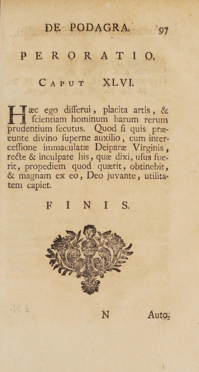 POE RR TAA Caput. XLVL &amp;c ego differui, placita artis, &amp; Ícientiam hominum harum rerum prudentium fecutus. Quod fi quis prz- eunte divino fuperne auxilio, cum inter- ceffione immaculate Deipare Virginis , recte &amp; inculpate his, quae dixi, ufus fue: rit, propediem quod quzrit, obtinebit, &amp; macnam ex eo, Deo juvante , utilita- tem capiet. -