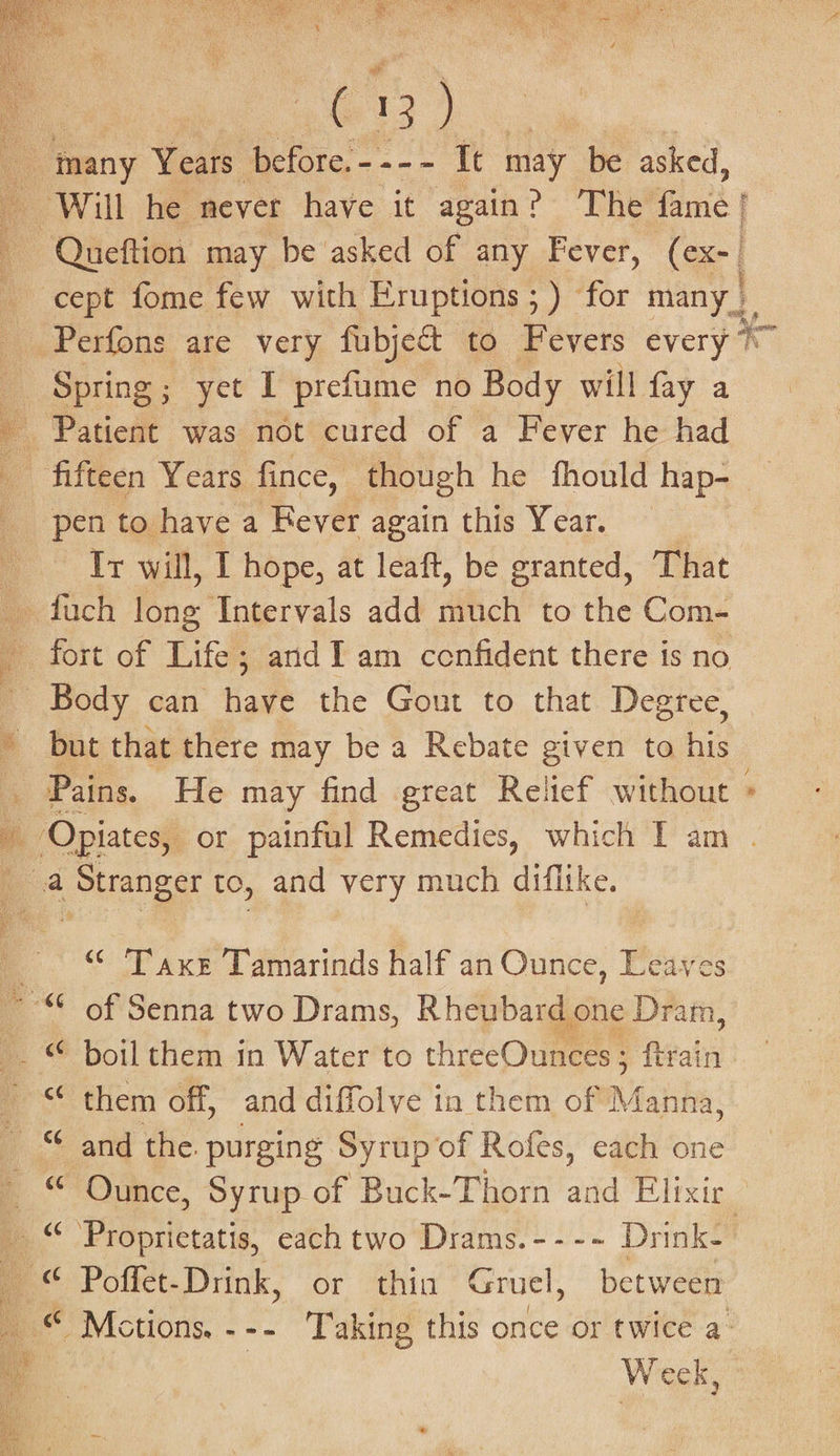 pen to have a Kever again this Year. Ir will, I hope, at leaft, be granted, That but that there may be a Rebate given to his Pains. He may find great Relief without “© ‘Taxe Tamarinds half an Ounce, Leayes “¢ them off, and diffolve in them of Manna, Poffet-Drink, or thin Gruel, between Week, 7 *