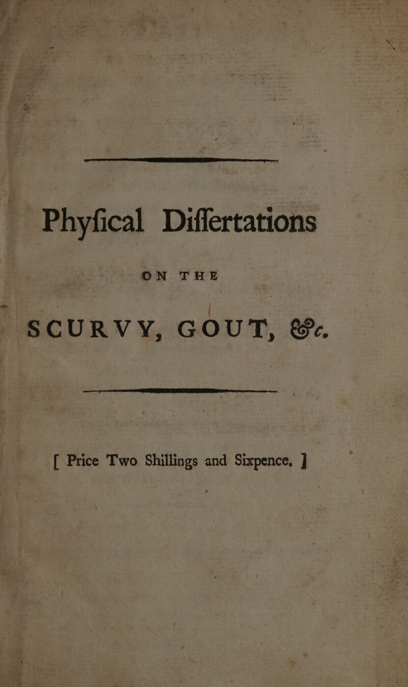 ~ 7p Ags NRT ie Fee hy, a Phyfical Differtations ON THE ws x SCURVY, GOUT, &amp;e. [ Price Two Shillings and Sixpence. ]