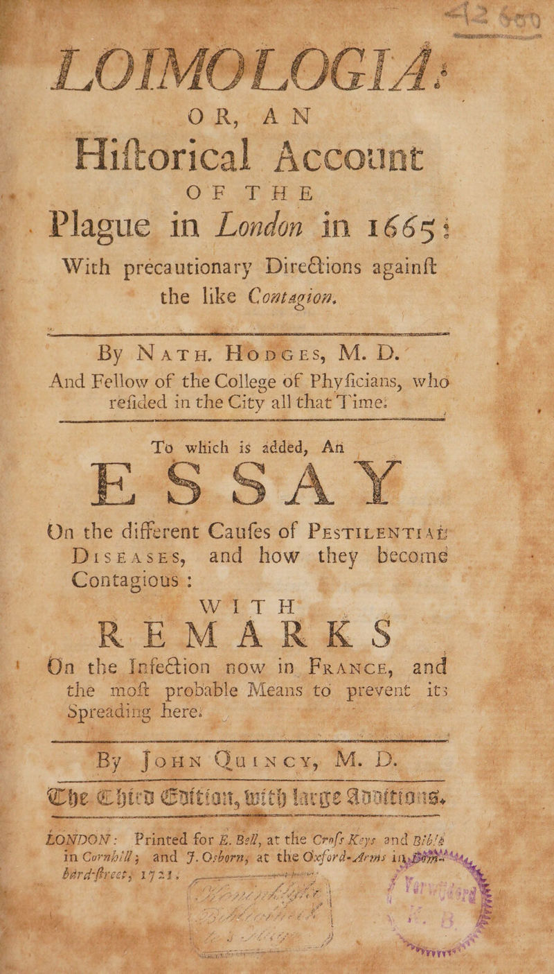 . ees es aaa ; By N atu, Hopces, M. D.’ And Fellow of the College of Phyficians, who a refided in the City all sive ‘Time? * Ta witich i idea, At On the diffepeke Cakes of Pestketeed Aw : Diseases, and how they become - i Ce onta Bick us i , ae a my 1 He e EE cle COR Ss RS ee ais “By. Jo: iN eee M. Dy. Che Chie ni) Eoition, with lacie ann ffto a. : _ to iDON : Printed. for : tia die ‘Conf Keys an, Bible Py ry ae 173 “4, a. 33  ie Be ag 4 iy Ln yD ya ghd PPL LA CPi 3 ‘ PAE eT RRR TE