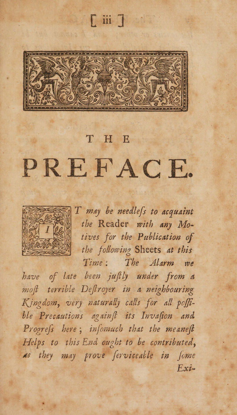 =e : |) T may be needlefs to acquaint Shi the Reader with any Mo- tives for the Publication of — the following Sheets at this Time: The Alarm we have of late been juftly under from a moft terrible Deftroyer in a neighbouring Kingdom, very naturally calls for all poffi- ble Precautions againft its Invafion and Progrefs heve; infomuch that the meaneft _ Helps to this End ought to be contributed, “as they may prove ferviceable in fome Exé- \
