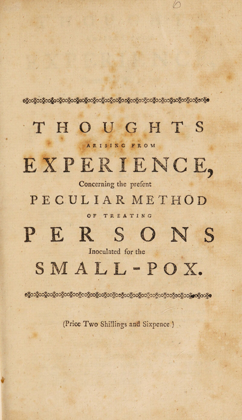 ARISING FRO EX W Concerning the prefent PECULIAR MET HO OF TREATING PER SONS Inoculated for the SMALL-POX. (Price Two Shillings and Sixpence.}