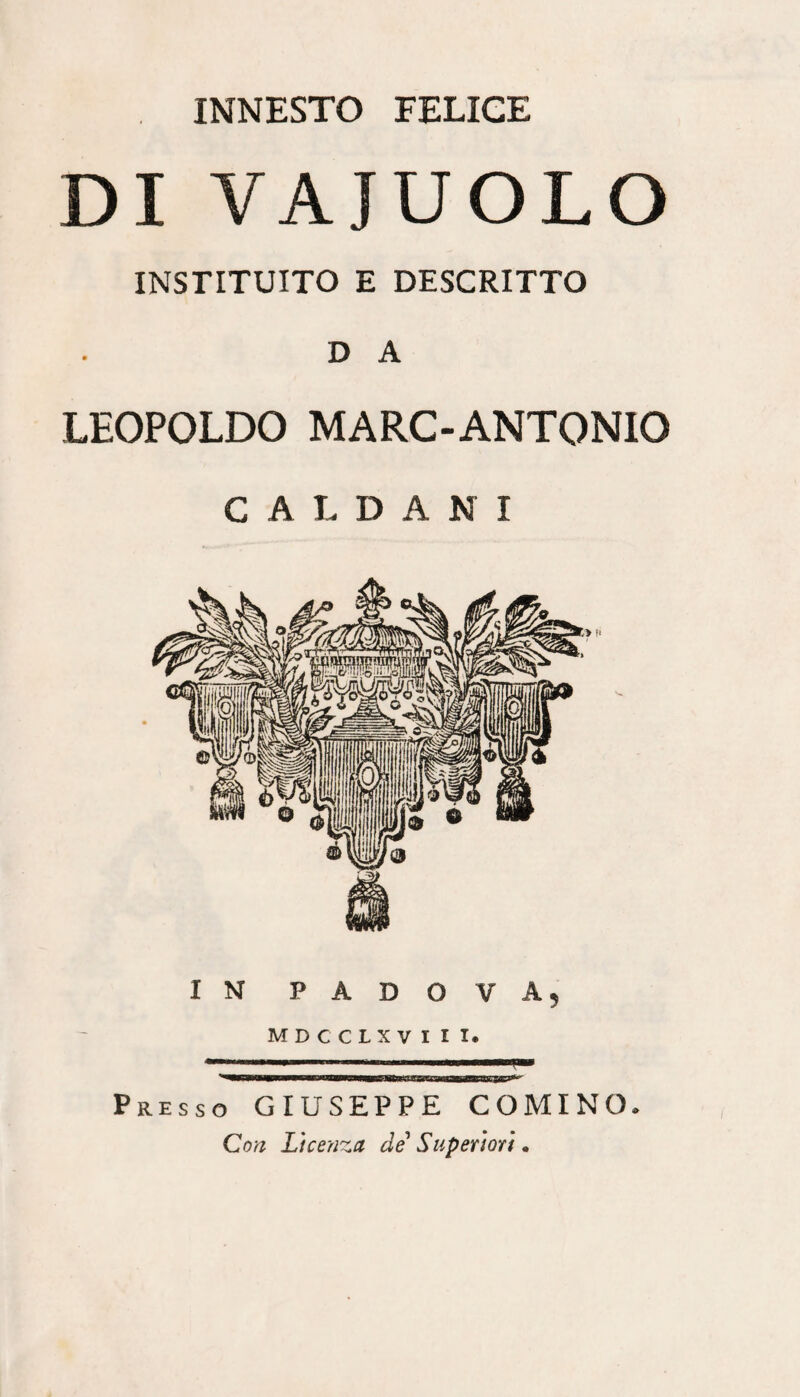 INNESTO FELICE DIVAJUOLO INSTITUITO E DESCRITTO D A LEOPOLDO MARC-ANTONIO CALDANI IN PADOVA, MDCCLXVIII. Presso GIUSEPPE COMINO. Con Licenza de' Supetmt.