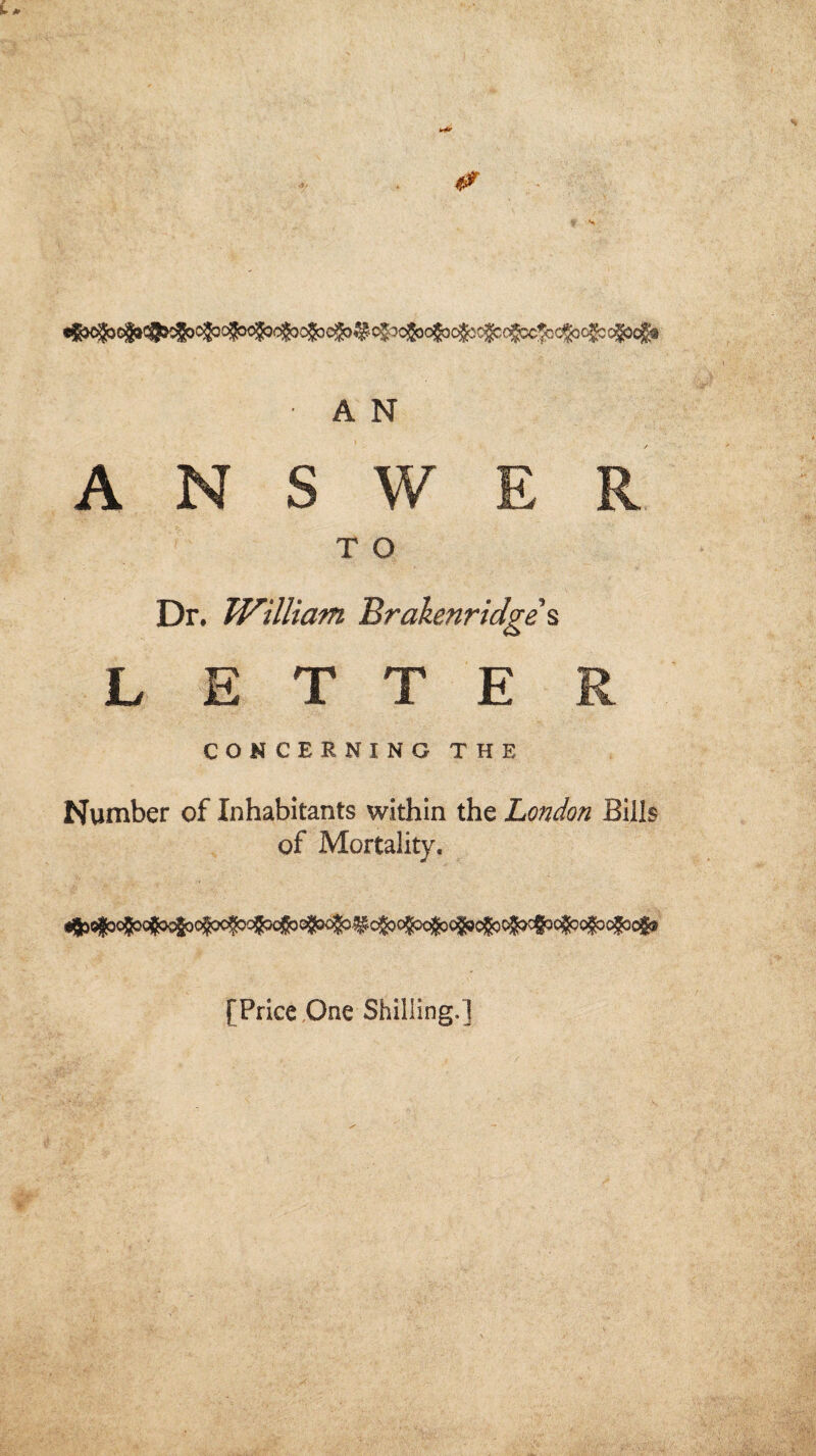 A N T O Dr. William Brakenridges L E T T E CONCERNING THE Number of Inhabitants within the London Bills of Mortality. [Price One Shilling.]