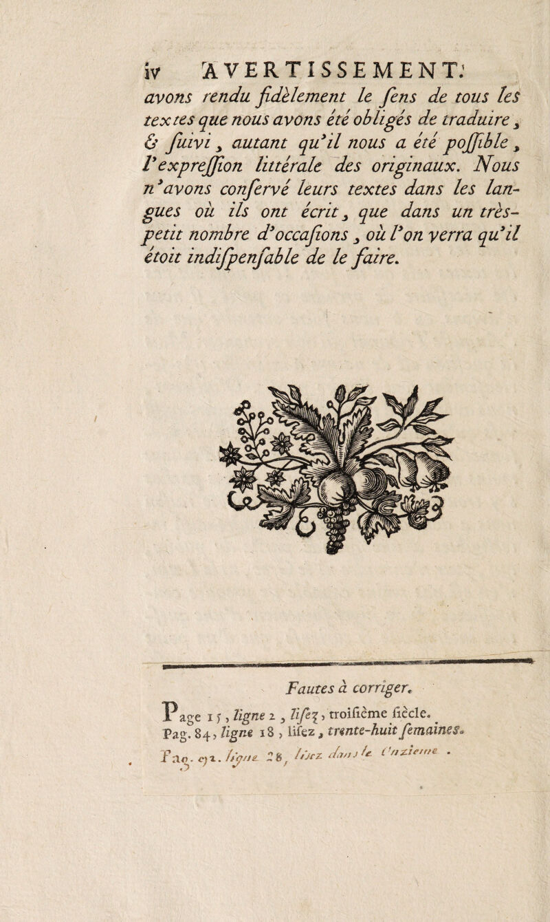 avons rendu fidèlement le fiens de tous les textes que nous avons été obligés de traduire 3 & fuivi y autant qu’il nous a été pojjïble > V exprejjion littérale des originaux. Nous n’avons confiervé leurs textes dans les lan¬ gues ou ils ont écrit 3 que dans un très- petit nombre d’occafions 3 ou l’on verra qu’il était indifpenfable de le faire. Fautes à corriger„ Page i y, ligne z Zz^, troifième fiècle. . Pag. 84, ligne 18 , lifez, trente-huit femaines» Tav. c}z. ïtyii. :s/ /ùrZ^jU Onzième .
