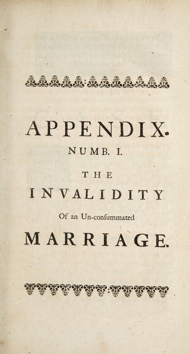 & APPENDIX. ( NUMB. I. T H E INVALIDITY :v , - ■ \ - , ■ Of an Un-confummated marriage.