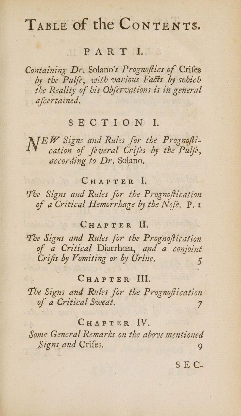 Tasre of the Contents. Pi AOR TF chs Containing Dr. Solano’s Prognoftics of Crifes by the Pulfe, with various Faéts by which the Reality of his acriccecian 15 10 aaa afcertained, SE GPO 1. Ee Signs and Rules for the Prognofti- : cation of feveral Crifes by the Pulfe, according to Dr. Solano. FS ae ee. I, The eo. and Rules for the Prognoftication of a Critical Hemorrbage by the No ofé, Pex CHapTerR If, The Signs and Rules for the Prognoftication of a Critical Diarrhoea, and a conjoint Crifis es Vomiting or by Urine, 5 CHaprer II. The Signs and Rules for the Prognoftication clap a Critical Sweat. | 7 CHapTerR IV. Some General Remarks on the above mentioned Signs and Crifes, 9 SE C-