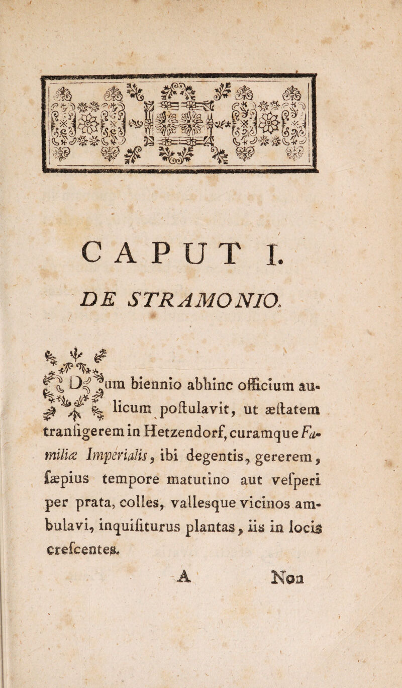 DE STRAMONIO. % ^ rJ D^^um biennio abhinc officium au- 'licum poftulavit, ut «(latera traniigerem in Hetzendorf, curamque Fa¬ milia Imperialis) ihi degentis, gererem, fspius tempore matutino aut vefperi per prata, colles, vallesque vicinos am¬ bulavi, tnquiliturus plantas , iis in locis crefcentes. Noa