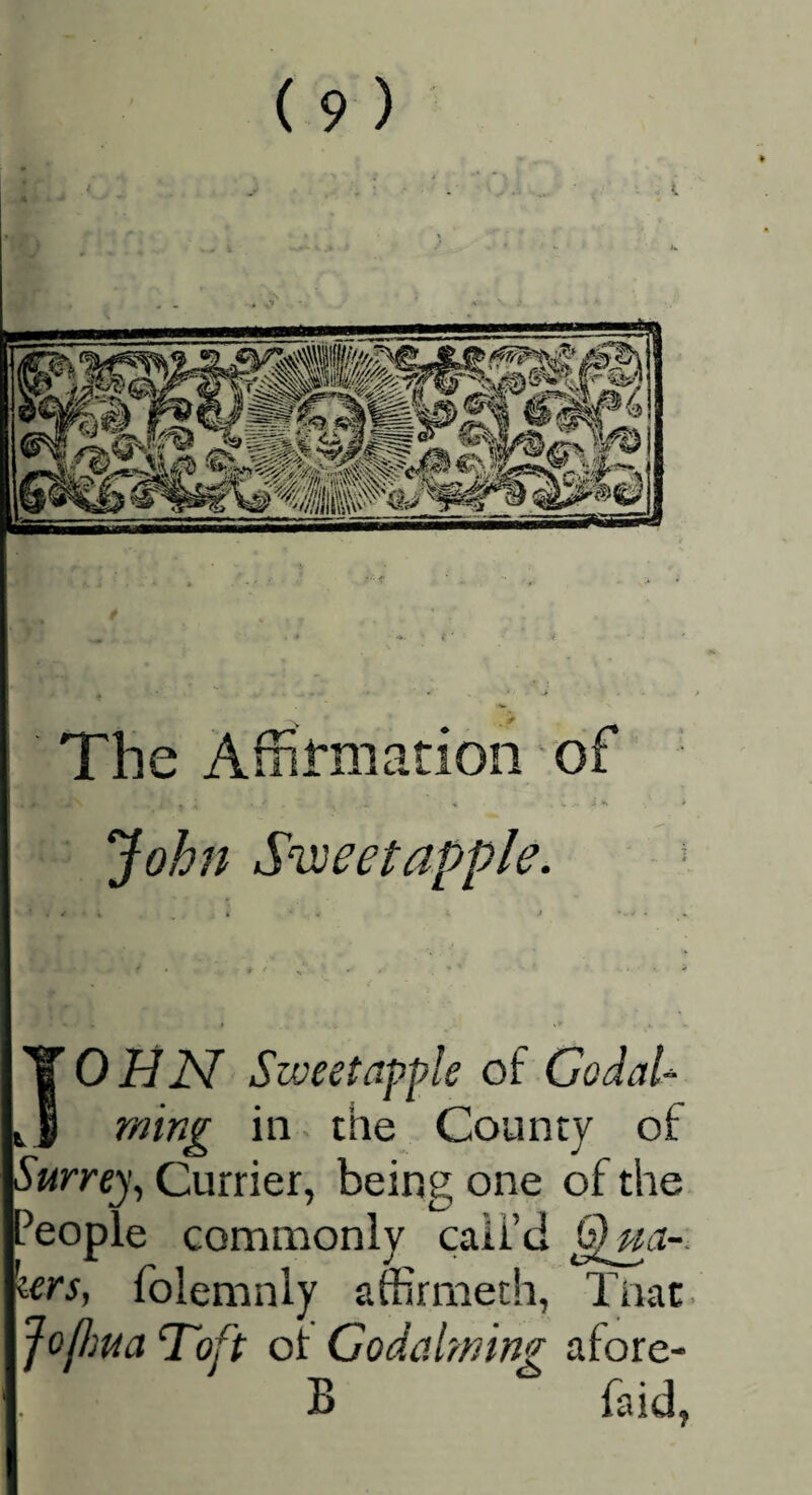 . # The Affilrmarion of ■* - John Svjeetapple. T 0 iJiST Sweetapfle of CodaU k.1 min£ ill the County of Surrey^ Currier, being one of the J’eople commonly call’d ^na-. lers, folemnly affirmeth, Tnac Jo^ma Toft of Codabnlng afore- B faid,