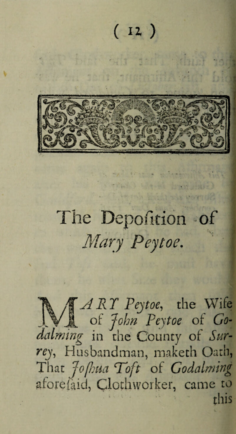 ( -12. ) ART Peytoe, the Wife of John Peytoe of Go- j in the County of Sur¬ rey, Husbandman, maketh Oath, That jojlma Poft of Godaiming afore (aid, worker, came to ^ ■ this dalmin