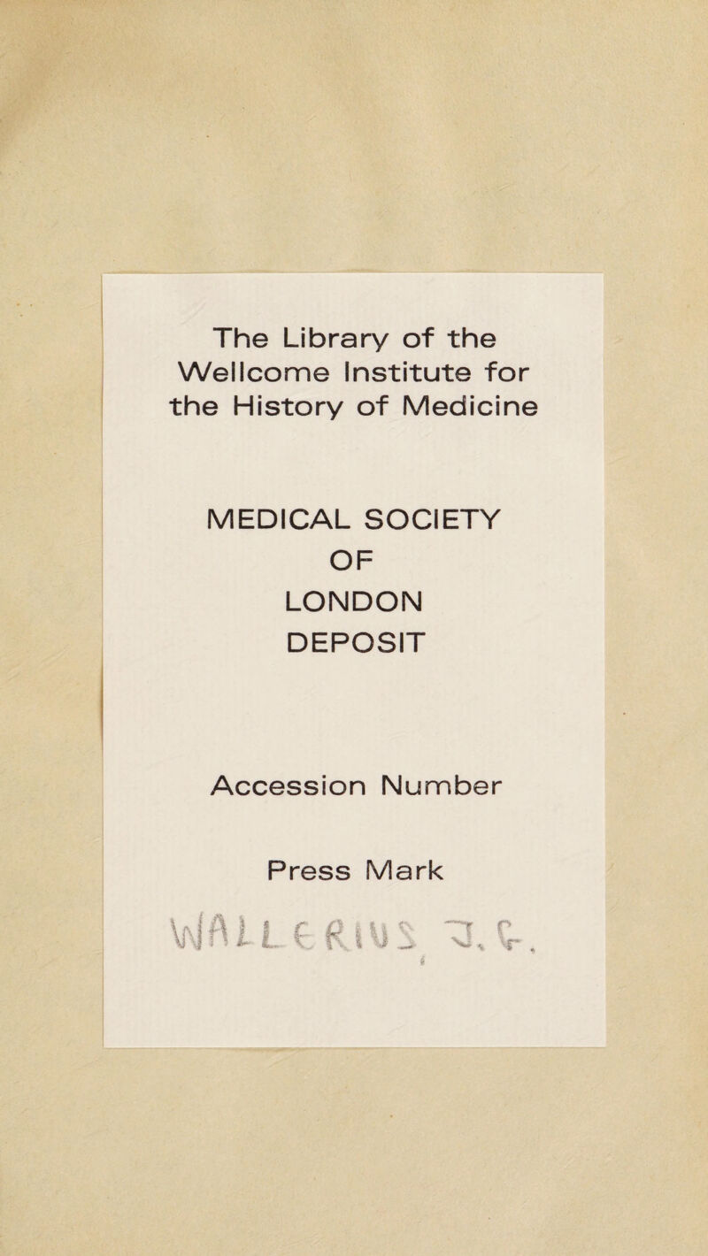 The Library of the Wellcome Institute for the History of Medicine MEDICAL SOCIETY OF LONDON DEPOSIT Accession Number Press Mark r ^ * V,