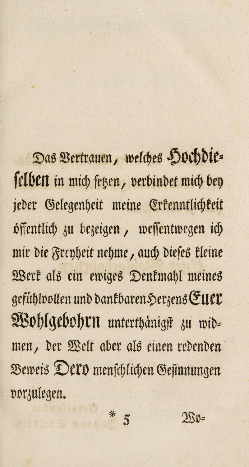 / !Dag Settrauen, mef$eg «^OCljbte* fetten in mief; fe§en, nerbinbet mich bep jebet Gelegenheit meine drfenntfieftfeit öffentlich ju bezeigen, meffentmegen id) mit bie grep^eit nehme, auch btefeg Weine SSevf alg ein ewiges Denfmabl meineg gefuhfoollen unb bantbaren£er$eng (?U tl SBoWge5Dt)rn untetthämgft mib= men, bet SBelt aber aB einen tebenben Semeig ©CfO menf^Iicpen ©efmnungen bor^ulegen.