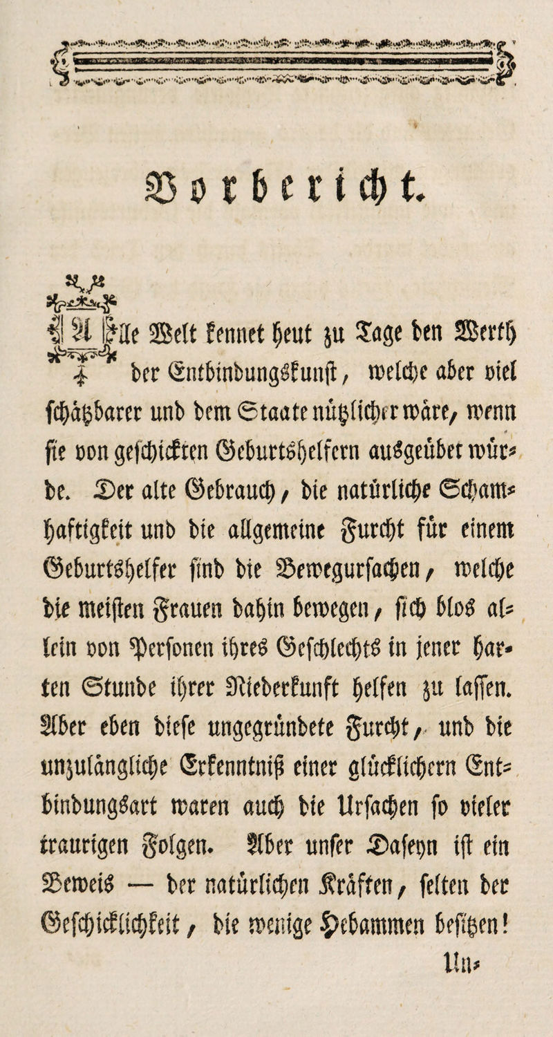 L ^ •v»si,.. r^-.^*,%“.'‘''<»‘”',ti<^','u«'’*r.,’'''^''^v^'^ä^',’^Sp'',ÖN,'''»£'’'**<Ä^*''«I'',''i£s*’','!^HS5i*''««*fe^, 35 o t b er i c& t. I! tJi Ille Seit fennet f)eut ju Jage kn Serff) | ber <SntbmbungSEun(l , welche aber rtel i * febaftbarer unb bem Staate nützlicher trare, trenn , 4 fte oon gefehlten ©eburtdljelfern audgeüber tritt* be. £>er alte ©ebraud), bie natürliche ©d)ant* hafttgfeit unb bie allgemeine furcht für einem ©eburtdbelfer ftnb bie Sktregurfachen, treibe bie rneijtm grauen baljin bewegen, jtc£> blöd al* lein oon ^erfonen tfjred ©efd)led)td in jener har* ten ©funbe i()rer 0tieberfunft helfen jtt (affen. §lber eben biefe ungegrünbefe gurebt, unb bie unjulünglicfte ©rfenntnif einer glücfltcbcrn (Snt* binbungdart waren auch bie llrfacben fo rteler traurigen golgen. §tber unfer d£>afer>n ift ein Setreid — ber natürlichen $ raffen, feiten ber ©efebiefliebfeit, bie wenige gebammen bejt'^en! Un>
