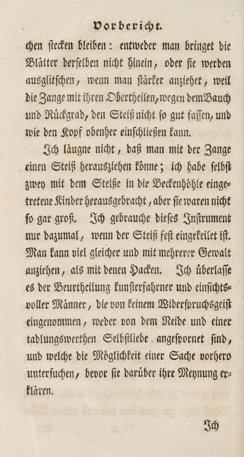 t?ot*bet‘id;fc. 3 ' » I Sen fledfen Bleien: cntmeber man Bringet bie Blatter berfeiBen nietet hinein, ober fte werben auPgiitfSen, wenn man jiarfer anjiehef, weil bie Bange mit ihren .Oberseiten,wegen bemS&auS unb iftüefgrnb, ben ©teip nicht fo gut faffen, unb wie ben Äopf obenber einfSticpen Bann. SS täugne nicht, bap man mit ber Bange einen ©teip berauschen fonne; iS habe felbjt jwep mit bem ©teipe in bie Secfenbohte einge« trefene $inber berauSgebraSt, aber fte waren nicht fo gar grop. SS gebrauSe biefeS Snftrument nur bajumat, wenn ber ©teip fejl eingefeitet ijl flau Bann eiet gleicher unb mit mehrerer (Gewalt anjiehen, mit beiten £a<fen. SS übertaffe e$ ber Scurtheitung funfeerfahrner unb eitiftStfc »otter Scanner, bie oon feinem 2BiberfpruS$ge$ eingenommen, weber oon bem SBeibe unb einer tabtungöwerfhen ©eibfttiebe angefpornet fmb j. unb wetSe bie SJtögltcßfeit einer ©aSe »orhero unterfuSen/ beoor fte barüber ihre Sötepnung er^ flatm SS