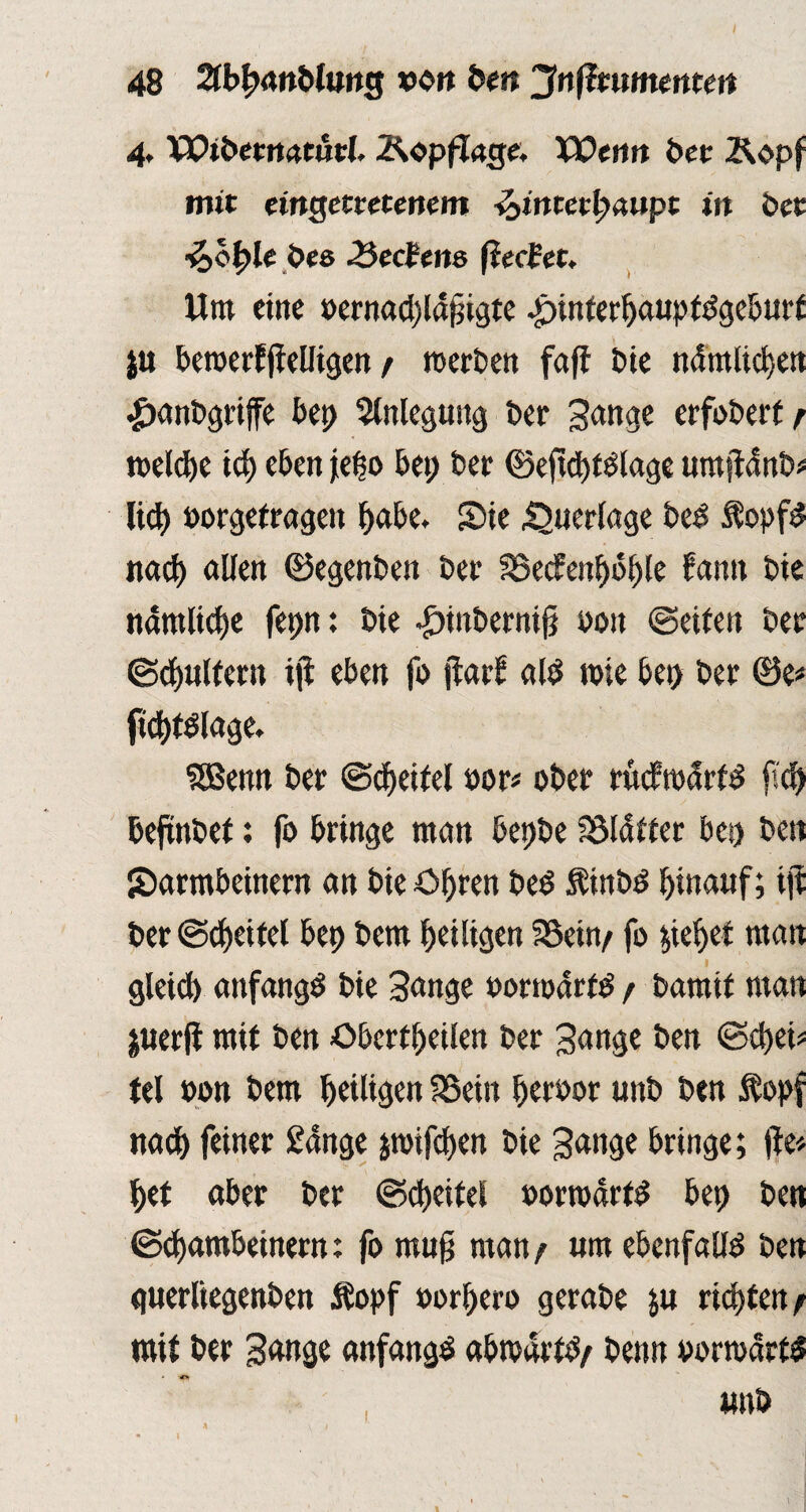 48 2fbf?<w&fong ooit beit jfitfleiimertteit 4, Wiberitaturl. Äopflage. Wenn bet Äopf mit eingettetenem iointetfyaupt in bet -ioofyle bes Rechne (iecfet. Um eine bernad;ldjjigte .£)ittferpauptSgeburt ju beroerf jlelligen / roerbett faff bie nämlicfjen £anbgriffe bep Anlegung ber Sange erfobert t roelcpe icp eben je^o bet; ber ©ejtd)tölage umtiänb* lid> bürgetragen pabe. Sie Querlage beS $opfd ttaci) allen ©egenben ber SSecfenpople fantt bte nämliche fepn: bie |)inbernifi bott ©eiten ber ©cpulfertt ift eben fo ftarf als rote bet) ber @e< fidjtSlage. SSBemt ber ©Reitel bor* ober rwcfrodrts ftd) beftnbet: fo bringe man bepbe Blatter bei) bett Sarmbeinern an bie öpren beS $inbS hinauf; i|t ber ©Reitel bep bem peüigen SSein/ fo $ief>et matt gleid) anfangs bie Sange borroarts / bamit man juerft mit ben öberfpeilen ber Sange ben ©d)et> tel bon bem heiligen SSein perbor unb ben $opf nacp feiner £ange jrotfd)en bie Sange bringe; jie* pet aber ber ©Reitel borroarts bep ben ©epambetnem: fo mug man/ «m ebenfalls ben guerliegenbett Äopf borpero gerabe ju ricpfen / mit ber Sange anfangs abrodrtS/ benn borroarts ' '4> wnö