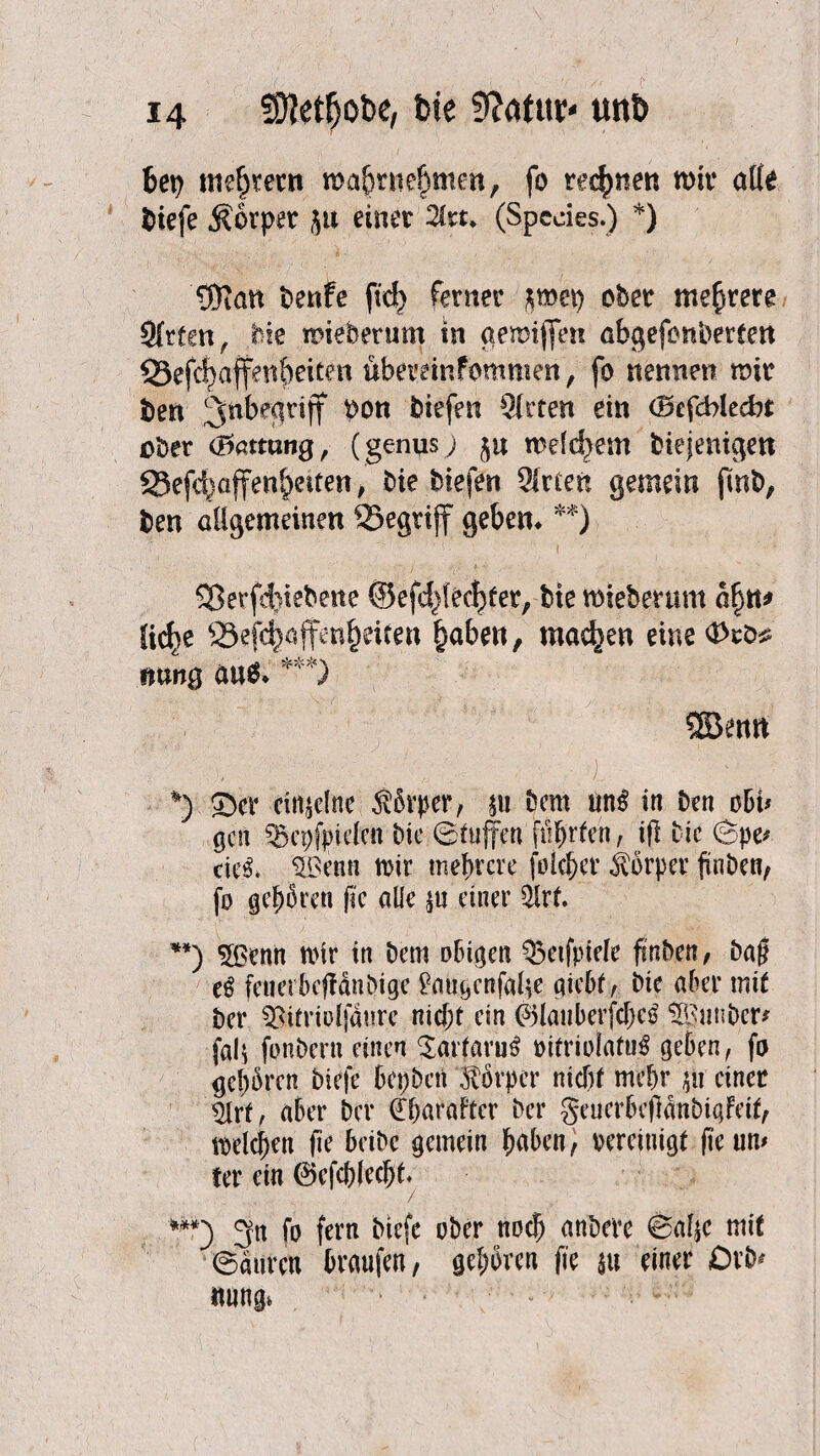 bep meutern mabrnefmten, fo regnen wir alle biefe Körper 51t einer 2lwv (Speeies.) *) 5Ran benfe fid) ferner ^mep ober mehrere Sfrten, feie roieberum in aemiflen abgefonberten S5efc^affen^eiten übemnfommen, fo nennen mir ben ^begriff pon biefen Sfrten ein (Befehlest ober (llammg, (genus; 511 welchem biejenigen S3efc^affen§eifen ^ bie biefen Wirten gemein fmb, ben allgemeinen ©egrijf geben* **) 5ßerfd)iebene ©efd)fecf)ter; bte roteberum a£n* lie^e Sefc^affm^eiten §aben, machen eine Wttng ätt$* ***) ®enn ' ■■' > ' ■ , .. ■ ■ ■ ■)., : , *) ®er einzelne $6rper, m bcm im$ in ben obb gcti ^epfpiden bie ©tujfen fü^rfen, ift bie ©pe* tieß. $ßeun m mehrere folget Körper finben, fo gehören fie aüe $u einer $lrt. **) $ßenn toir in bem obigen Q3etfptele finben, baf? eß fetmbeffänbige fruigenfabe qiebt, bie aber mit ber ^irriolfäurc niäjt ein ®laiiberfcf)eg $Buüber? fal$ fonbern einen $artaru$ mtriolafug geben, fo gehren biefe bepbett Körper nicht md)r $ii einer $lrf, aber ber dharabter ber geuerbcjlanbiqfcif, mieten fie beibc gemein Baben^ bereinigt fie um fer ein ©cfcf)(ecBt. ***) 3« fo fern bnfc oJ>er nD$ anbd’e ©alje mit ©äuren braufen, gehren fie $u einer Orb* ttung,