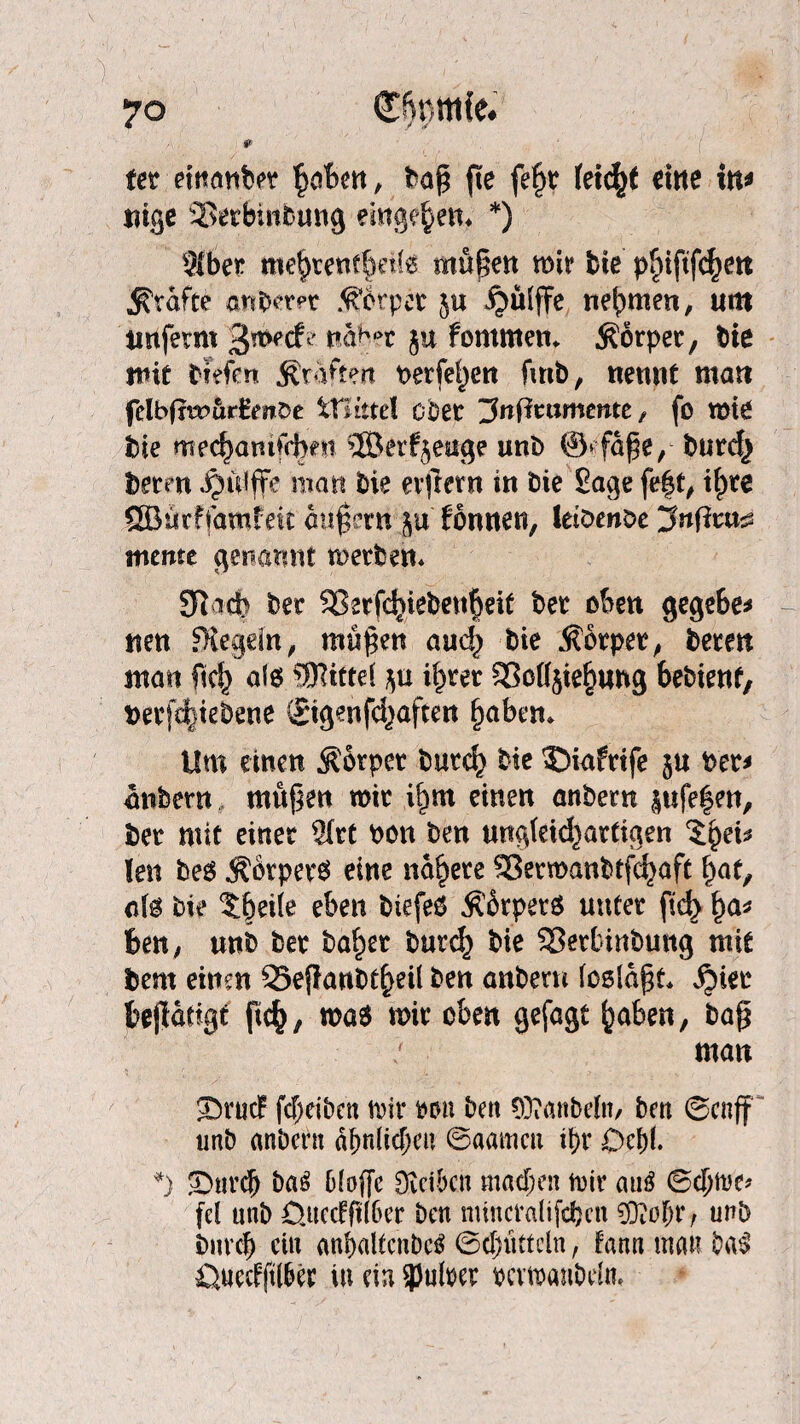 fer etttmtber £abcn, bag fte fef>r (eicf)t eine in* tilge SßerBmbung emge^en* *) 3lber me§tenf§ette mögen mir bie pfnftfcfyen grafte anber^t Körper 511 ^ulffc nehmen, um unfern* tiaber 51t fornmen* Körper, bie mit tiefen graften perfe^en fmb, nennt man felbfm>ur£mDe itlittel ober ^nfttamente / fo mte bie mec^amfrbni ®erzeuge unb ©» fa^e, burcf^ betm ijuiffe man bie erfrern in bie Sage feff, if)te Söurffamfelt andern $u fönnett, letbenbc Jnftm? mente genannt merben* 9lad) ber SBsrfc^iebettfmt bet oben gegebe* nen FRegein / mögen and) bie Äötpet, beten man ftef) als Mittel i^ret 3M$ie£ung bebtenf, Perft^tebene ©genfd^aften f)aben* Um einen Körper but$ bie ©iafrife 5« Per* anbern mugen mir i^m einen anbern ptfe|en, ber mit einer $rt pon ben nngieid^artigen $£ei* !en beg j?brperS eine nähere $8ermanbtfd}öft §atf a(6 bie t&eiie eben biefeö $örper$ unter fid> f)a* Bett; unb ber bafmr burd) bie 33erbittbmtg mit bem einen 35egartbt£eil ben anbern foslagt* $ier bejlatigt fic^, ma$ mir oben gefagt §abm, bag man £5ruc? fcf>eiben mir m\ ben hanteln, ben ©enff unb anbern äfmlicl)eu ©aamen tt>r Dcf)l. *) £)nrcb ba£ b(of[e Olcibcn machen mir mm ©d)me# fei unb Öuecfglber ben mtncraüfdjen gftofjr, unb bnrcf) etn anfyaltcnbcS ©tfjötteln, fann mau bal ßuecfftlber tu ein spulrer pcvmanbdn.
