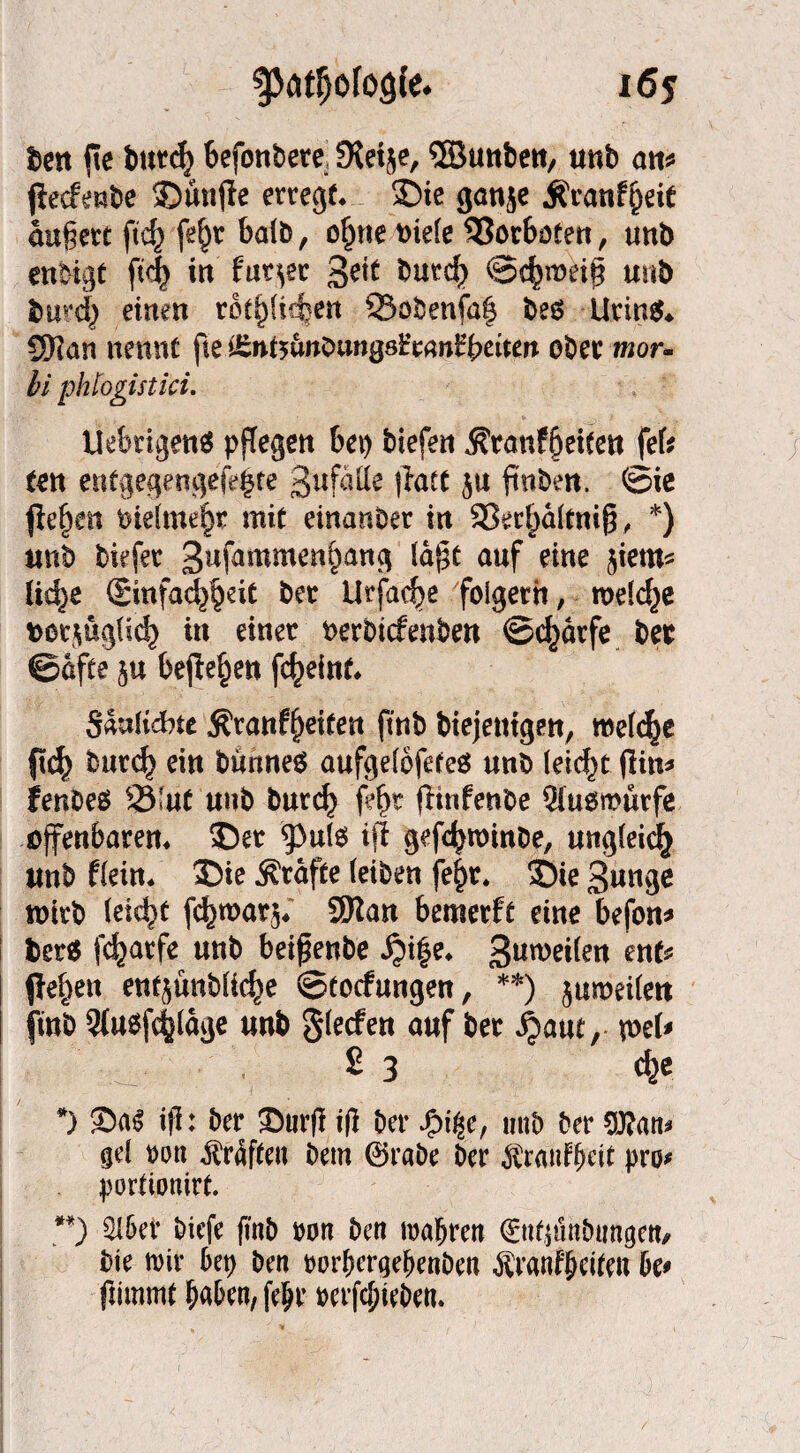 Seit (te butd) befontere SHetje, ©unten, unb an* jtecfeube fünfte erregt* ©ie ganje ÄcanfpeiC äußert ftcf) fe^r halb, o£ne t>ie(e 533orboten, unb enbigt ft<4 in fuqer 3eit butd) ©c^roeig unb bard) einen ro^Hcfcen Q5öbenfa| be$ Urins* SHan nennt fte itznbünSmQsUanfytiten ober mor- bi phlogistici. UekigenS pflegen bei) biefen $ran?§eiten fefe ten enfgegtngefe§te 3nfdile ffatt $u ftnben. ©ie fielen keimest mit einanber in Sert^dltnifL *) unb tiefer 3nfammeni)ang k$t auf eine jiem* Ud>e (Sinfadygeit ber Urjdebe folgern, rodd^e Dot^ügUd} in einer nerbtcfenben ©c^drfe ber ©afte ju befielen fc^eint* Sdalicke $ranf()eiten ftnb biejentgen, roefcfje ftc^ bur<3> ein bunneS aufgelbfeteS unb leid)t jün* fenbes 2Mut unb burd) fe£t (Hnfenbe Qiusmürfe öfenbaren* SDet iji gefc^roinbe, ungleid} unb fleitt* 2)ie grafte (eiben fe^r* £)ie 3unge wirb (eidit fcfcnoarj«' 9Ran bemerft eine befon* i fcerS fc^acfe unb beipenbe ^)i|e* 3un)eden ent* fielen entjünblic^e ©torfungen, **) juroeüett fmb 3tu$fc|ldge unb Reefen auf ber fym, ml* £ 3 cjje *) 2>a$ iji: ber Sburji iji ber Jjpi^e, unb ber Stfan* gd tmn Graften bem ®rabe ber Äranfbeit pro# portionirt. **) 51 bet biefe finb ron ben magren ©tfjtSnbimgett/ bie mir bep ben tmrbergebenben Äranfbeiten be* ftimmt b^ben, febr rerfcbieben.